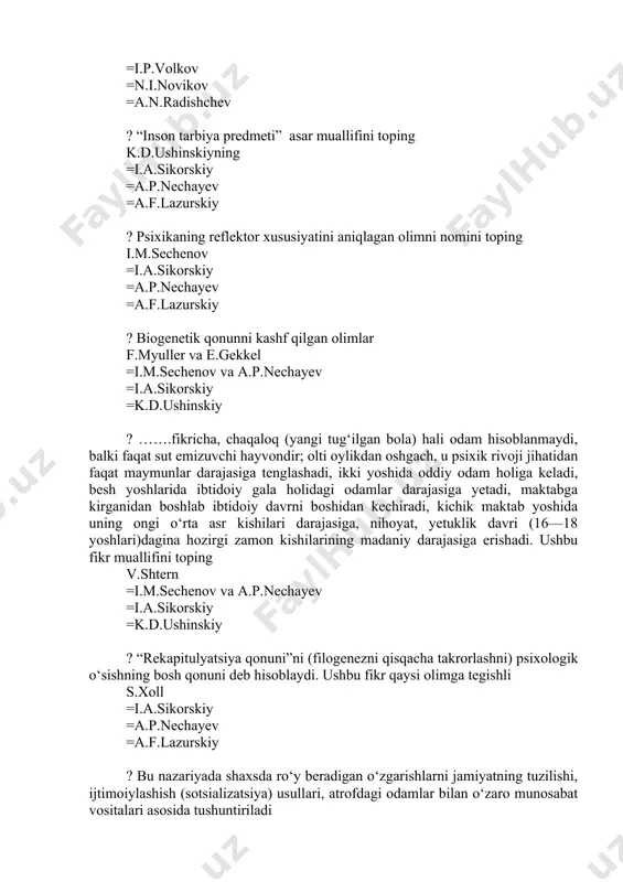 muallifini toping e.shpranger =i.a.sikorskiy =a.p.nechayev =a.f.lazurskiy ? necha kunlik embrionda orqa miya shakllanishi 21 kunlik =22 kunlik =18 kunlik =19 kunlik ? inson rivojlanishining bosqichlariga shaxs sifatida tarkib topishini olti davrga ajratgan olimning nomini toping r.zazzo =g.grimm =a.p.nechayev =a.f.lazurskiy ? ontogenezda insonning kamolotini o`n bir (11) davrlarga ajratishni lozim topgan olimni nomini to`g`ri ko`rsating g.grimm =i.a.sikorskiy =a.p.nechayev =a.f.lazurskiy ? psixologiyada xx asrni yirik namoyondasi z.freyd qaysi nazariyaning vakili? biogenetik-psixoanalitik =sotsiogenetik =psixogenetik =kognetivistik ? psixogenetik nazariyaning namoyondasi e.erikson «inson umrini o‘ziga xos betakror xususiyatlarga molik» nechta davrga ajratadi? 8 ta =11 ta =10 ta =9 ta ? biogenetik nazariyaning namoyondalari qaysi bandda to‘g‘ri ko‘rsatilgan? f.myuller, e.gekkel, v.shtern, s.xoll, e.krechmer =k.levin, v.vallon, j.piaje =ch.darvin, e.torndayk, p.jane =k.ushinskiy, p.lesgaft, a.lazurskiy ? «birinchi chaqoloqlik davri inqirozi» - deb boshlanadigan davrlashtirish qaysi rus psixologiga tegishli? l.vigotskiy =d.elkonin =b.ananev =p.blonskiy ? go‘dаkdа ijtmоiy tа’sirlаnish оrtib bоrishini аtrоflichа tаdqiq qilgаn frаntsuz оlimi ? аnri vаllоn =n. l. …