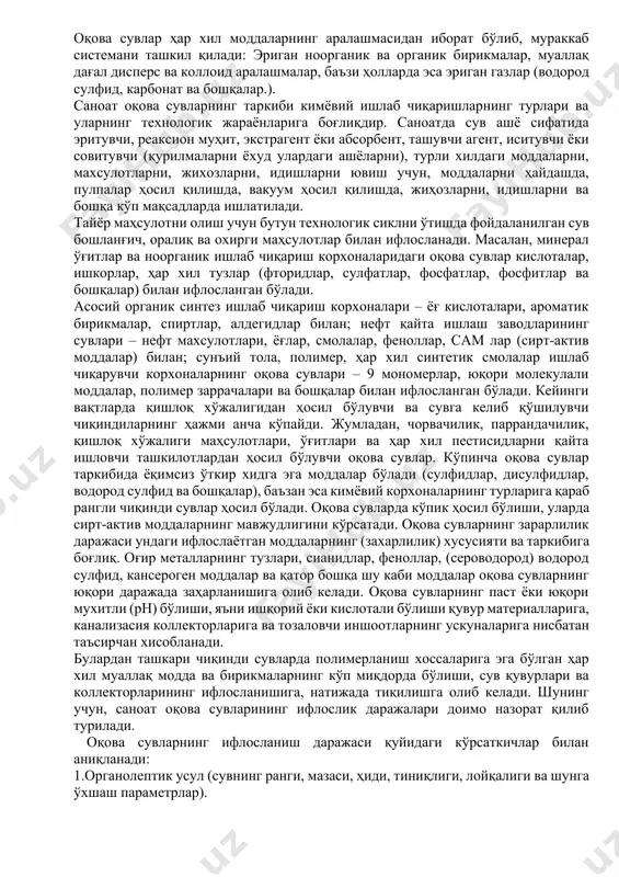 ханик, биологик ва охиригача усулида тозаланади, айрим вақтларда физико-кимёвий тозалаш усули ҳам қўлланиши мумкин. саноатдан чиқаётган оқова сувлар эса механик, биологик, физикокимёвий, кимёвий ва охиригача тозалаш усулларида тозаланилади. хўжалик-маиший сувлар – бу душ, хаммом, кир ювиш, овқатланиш хоналари, хожатхона, полни ювишдан ҳосил бўладиган сувлар ҳисобланади. бу сувлар таркибида 58%и органик ва 42%и минерал моддалардан иборат ифлосликлар бўлади. атмосферада сувлари – ёмғир ва қор эришдан пайдо бўладиган ва корхона худудидан оқиб чиқадиган сувлар. улар органик ҳамда минерал ифлосликлар билан ифлосланган бўлади. саноат чиқинди сувлари – бу органик ва ноорганик ашёни олиш ва қайта ишлашда ҳосил бўлган суюқ чиқиндилардир. оқова сувлар ҳар хил моддаларнинг аралашмасидан иборат бўлиб, мураккаб системани ташкил қилади: эриган ноорганик ва органик бирикмалар, муаллақ дағал дисперс ва коллоид аралашмалар, баъзи ҳолларда эса эриган газлар (водород сулфид, карбонат ва бошқалар.). саноат оқова сувларнинг таркиби кимёвий ишлаб чиқаришларнинг турлари ва уларнинг технологик жараёнларига боғлиқдир. саноатда сув ашё сифатида эритувчи, реаксион муҳит, …