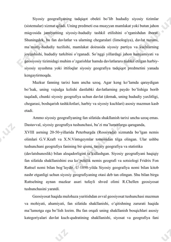 nemis geografi va sotsiologi fridrix fon rattsel nomi bilan bog’laydir. u 1898-yilda siyosiy geografiya nomi bilan kitob nashr etganligi uchun siyosiy geografiyaning otasi deb tan olingan. shu bilan birga rattselning aynan mazkur asari tufayli shved olimi r.chellen geosiyosat tushunchasini yaratdi. geosiyosat haqida mulohaza yuritishdan avval geosiyosat tushunchasi mazmun va mohiyati, ahamiyati, fan sifatida shakllanishi, o’qitishning zarurati haqida ma’lumotga ega bo’lish lozim. bu fan orqali uning shakllanish bosqichlari asosiy kategoriyalari davlat kuch-qudratining shakllanishi, siyosat va geografiya fani orasidagi aloqadorlik haqidagi bilimlar egasi bo’lamiz. bu fanni o’rganish jarayonida fanning rivojlanishiga, fan sifatida shakllanishida o’zini ulkan hissasini qo’shgan olimlar, siyosatchilar, geosiyosiy yo’nalishlar, oqimlar geosiyosatning rivojlanishidagi asosiy paradigmalari to’g’risida ilmiy ma’lumotlar olamiz. geosiyosat – turli siyosiy jarayonlarning geografik sharoit (muhit) ga bog’liq holda rivojlanishini o’rganadigan fandir. xx asrda dunyo siyosiy kartasining tubdan o’zgarishi, hududiy, ijtimoiy-ekologik va demografik muammolarning keskinlashuvi geosiyosat faniga bo’lgan e’tiborni kuchaytirib yubordi. geosiyosat fanini o’rganish geografiya, tarix, demografiya, etnografiya, dinshunoslik, ekologiya, …