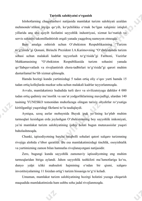 iga aylandi. jahon sayyohlik tashkiloti ma’lumotlariga ko‘ra, dunyo yalpi ichki mahsuloti hajmining o‘ndan bir qismi, xalqaro investitsiyalarning 11 foizdan ortig‘i turizm hissasiga to‘g‘ri keladi. umuman, mamlakat turizm salohiyatining hozirgi holatini yuzaga chiqarish maqsadida mamlakatimizda ham ushbu soha jadal rivojlanmoqda. xalqaro aeroportlar, zamonaviy temir yo‘l transporti, besh yuzdan ziyod sayyohlik operatori va to‘rt yuzga yaqin mehmonxonalar mijozlarga yuqori sifatli xizmat ko‘rsatmoqda. xususan, vazirlar mahkamasining 2012 yil 10 oktyabrda qabul qilingan “o‘zbekiston respublikasida turizm sohasini yanada qo‘llab-quvvatlash va rivojlantirish chora-tadbirlari to‘g‘risida”gi qaroriga muvofiq, turizm va turistik infratuzilmani rivojlantirishga alohida e’tibor qaratilmoqda. shunga asosan, milliy turistik xizmatlar xalqaro sayyohlik bozorlariga faol kirib bormoqda va mamlakat turizm salohiyatini namoyish qilmoqda. darhaqiqat, o‘zbekistonda turizm sohasini ijtimoiy-iqtisodiy kompleksning muhim tarkibiy qismlaridan biriga aylantirish uchun barcha shart-sharoitlar etarli. ushbu soha yangi ish o‘rinlarini yaratish, aholi farovonligini oshirish va valyuta va soliq tushumlari ko‘payishida muhim o‘rin tutmoqda. bu borada mamlakatimiz o‘zining boy tarixiy-madaniy merosi, samarali turizm salohiyati, noyob …