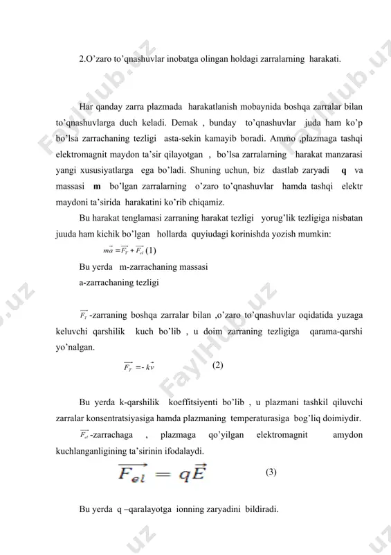 dagi tashkil etuvchilaridir. ko’rinib turibdiki bu ikkala tenglama ham matematik nuqtai-nazardan bir xil ko’rinishga ega bo’lib , uni quyidagi ko’rinishda yozish qulay : (5) endi bu tenglamani eng soda ko’rinishdagi yechimini topamiz. oxirgi tenglamadan ko’rinib turibdiki bu ikki kuch ta’sirida α o’zgaruvchi o’zining vaqt o’tishi biloan o’zgarmaydi ya’ni barqarorlashgan qiymatiga erishdi. bu holda : bo’lganligi uchun (5) tenglamaga ko’ra α o’zgaruvchining barqarorlashgan qiymati quyidagicha topiladi: (6) endi mos ravishda (4.1) va (4.2) tenglamalarnininobatag olib zarra tezligini mos o’qlardagi barqarorlashgan qiymatlarini topamiz: , , (7) endi oxirgi ifodadan foydalanib plazmani tashkil qiluvchi zarralar kinetik energiyalarini barqarorlashgan qiymatlarini topamiz: (8) bu natijaning muhimligi shundan iboratki gazni tashkil qiluvchi zarralarning boshlang’ich tezliklari yoki energiyalari qanaqa bo’lishidan qat’iy nazar ularning hammasi bir xil barqarorlashgan kinetic energiyaga ega bo’ladi. agar barqarorlashgan harakat mos keluvchi kinetic energiya bu zarralarning issiqlik harakati kinetic energiyasiga nisbatan juda ham katta bo’lsa ularning tartibsiz issiqlik harakatini hisobga olmaslik mumkin , …