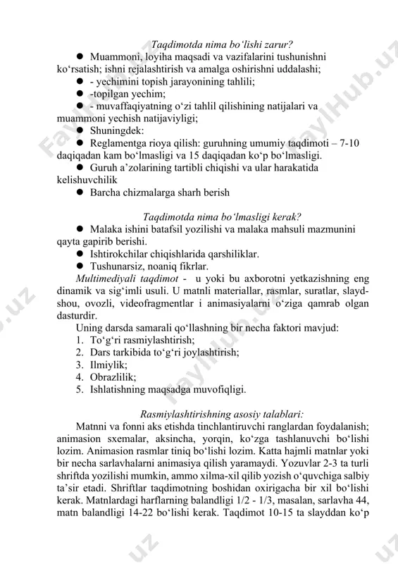 uruh a’zolarining tartibli chiqishi va ular harakatida kelishuvchilik · barcha chizmalarga sharh berish taqdimotda nima bo‘lmasligi kerak? · malaka ishini batafsil yozilishi va malaka mahsuli mazmunini qayta gapirib berishi. · ishtirokchilar chiqishlarida qarshiliklar. · tushunarsiz, noaniq fikrlar. multimediyali taqdimot - u yoki bu axborotni yetkazishning eng dinamik va sig‘imli usuli. u matnli materiallar, rasmlar, suratlar, slayd-shou, ovozli, videofragmentlar i animasiyalarni o‘ziga qamrab olgan dasturdir. uning darsda samarali qo‘llashning bir necha faktori mavjud: 1. to‘g‘ri rasmiylashtirish; 2. dars tarkibida to‘g‘ri joylashtirish; 3. ilmiylik; 4. obrazlilik; 5. ishlatishning maqsadga muvofiqligi. rasmiylashtirishning asosiy talablari: matnni va fonni aks etishda tinchlantiruvchi ranglardan foydalanish; animasion sxemalar, aksincha, yorqin, ko‘zga tashlanuvchi bo‘lishi lozim. animasion rasmlar tiniq bo‘lishi lozim. katta hajmli matnlar yoki bir necha sarlavhalarni animasiya qilish yaramaydi. yozuvlar 2-3 ta turli shriftda yozilishi mumkin, ammo xilma-xil qilib yozish o‘quvchiga salbiy ta’sir etadi. shriftlar taqdimotning boshidan oxirigacha bir xil bo‘lishi kerak. matnlardagi harflarning balandligi 1/2 - …