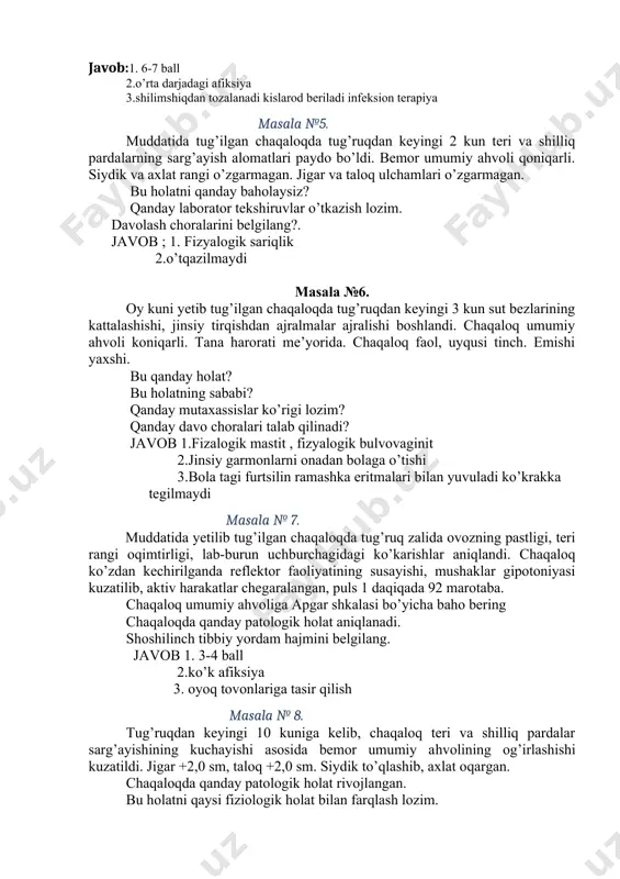 siyaning qaysi darajasi rivojlangan. chaqaloqlarni asfiksiyadan chiqarish yo’llarini belgilang. javob:1. 6-7 ball 2.o’rta darjadagi afiksiya 3.shilimshiqdan tozalanadi kislarod beriladi infeksion terapiya masala №5. muddatida tug’ilgan chaqaloqda tug’ruqdan keyingi 2 kun teri va shilliq pardalarning sarg’ayish alomatlari paydo bo’ldi. bemor umumiy ahvoli qoniqarli. siydik va axlat rangi o’zgarmagan. jigar va taloq ulchamlari o’zgarmagan. bu holatni qanday baholaysiz? qanday laborator tekshiruvlar o’tkazish lozim. davolash choralarini belgilang?. javob ; 1. fizyalogik sariqlik 2.o’tqazilmaydi masala №6. oy kuni yetib tug’ilgan chaqaloqda tug’ruqdan keyingi 3 kun sut bezlarining kattalashishi, jinsiy tirqishdan ajralmalar ajralishi boshlandi. chaqaloq umumiy ahvoli koniqarli. tana harorati me’yorida. chaqaloq faol, uyqusi tinch. emishi yaxshi. bu qanday holat? bu holatning sababi? qanday mutaxassislar ko’rigi lozim? qanday davo choralari talab qilinadi? javob 1.fizalogik mastit , fizyalogik bulvovaginit 2.jinsiy garmonlarni onadan bolaga o’tishi 3.bola tagi furtsilin ramashka eritmalari bilan yuvuladi ko’krakka tegilmaydi masala № 7. muddatida yetilib tug’ilgan chaqaloqda tug’ruq zalida ovozning pastligi, teri rangi …
