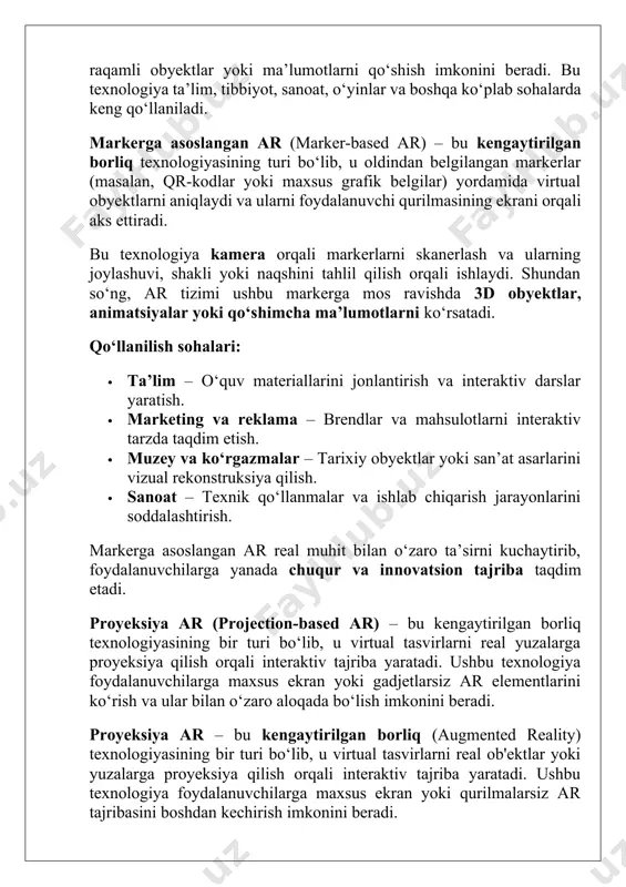 kerlar (masalan, qr-kodlar yoki maxsus grafik belgilar) yordamida virtual obyektlarni aniqlaydi va ularni foydalanuvchi qurilmasining ekrani orqali aks ettiradi. bu texnologiya kamera orqali markerlarni skanerlash va ularning joylashuvi, shakli yoki naqshini tahlil qilish orqali ishlaydi. shundan so‘ng, ar tizimi ushbu markerga mos ravishda 3d obyektlar, animatsiyalar yoki qo‘shimcha ma’lumotlarni ko‘rsatadi. qo‘llanilish sohalari: · ta’lim – o‘quv materiallarini jonlantirish va interaktiv darslar yaratish. · marketing va reklama – brendlar va mahsulotlarni interaktiv tarzda taqdim etish. · muzey va ko‘rgazmalar – tarixiy obyektlar yoki san’at asarlarini vizual rekonstruksiya qilish. · sanoat – texnik qo‘llanmalar va ishlab chiqarish jarayonlarini soddalashtirish. markerga asoslangan ar real muhit bilan o‘zaro ta’sirni kuchaytirib, foydalanuvchilarga yanada chuqur va innovatsion tajriba taqdim etadi. proyeksiya ar (projection-based ar) – bu kengaytirilgan borliq texnologiyasining bir turi bo‘lib, u virtual tasvirlarni real yuzalarga proyeksiya qilish orqali interaktiv tajriba yaratadi. ushbu texnologiya foydalanuvchilarga maxsus ekran yoki gadjetlarsiz ar elementlarini ko‘rish va ular bilan …