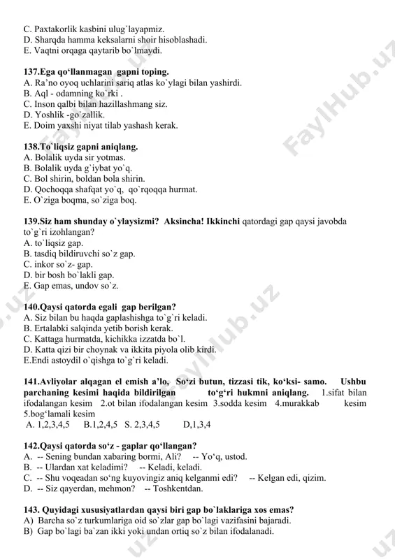 shunday o`ylaysizmi? aksincha! ikkinchi qatordagi gap qaysi javobda to`g`ri izohlangan? a. to`liqsiz gap. b. tasdiq bildiruvchi so`z gap. c. inkor so`z- gap. d. bir bosh bo`lakli gap. e. gap emas, undov so`z. 140.qaysi qatorda egali gap berilgan? a. siz bilan bu haqda gaplashishga to`g`ri keladi. b. ertalabki salqinda yetib borish kerak. c. kattaga hurmatda, kichikka izzatda bo`l. d. katta qizi bir choynak va ikkita piyola olib kirdi. e.endi astoydil o`qishga to`g`ri keladi. 141.avliyolar alqagan el emish a’lo, so‘zi butun, tizzasi tik, ko‘ksi- samo. ushbu parchaning kesimi haqida bildirilgan to‘g‘ri hukmni aniqlang. 1.sifat bilan ifodalangan kesim 2.ot bilan ifodalangan kesim 3.sodda kesim 4.murakkab kesim 5.bog‘lamali kesim a. 1,2,3,4,5 b.1,2,4,5 s. 2,3,4,5 d,1,3,4 142.qaysi qatorda so‘z - gaplar qo‘llangan? a. -- sening bundan xabaring bormi, ali? -- yo‘q, ustod. b. -- ulardan xat keladimi? -- keladi, keladi. c. -- shu voqeadan so‘ng kuyovingiz aniq kelganmi edi? -- kelgan edi, qizim. d. -- …