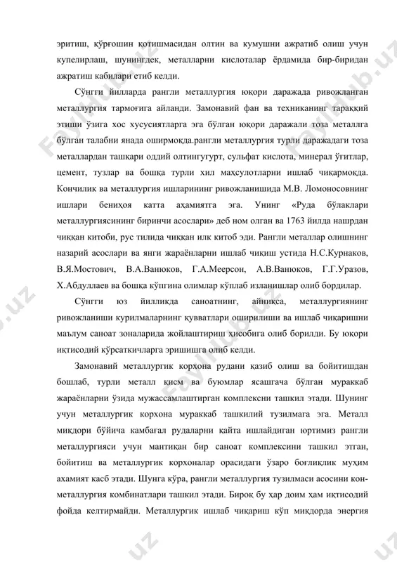 ердаги аҳоли ҳаёти ва саломатлигига хавф солиб экологик мувозанатнинг бузилишига олиб келди. шу долзарб муаммони ҳал этишда тескари йўл тутилаяпти – саноат ишлаб чиқариш корхоналарини кичик қувватли корхоналарга айлантириш, корхона фаолияти давомида юзага келадиган салбий оқибатларни табиат зарарсизлантира олишини ҳисобга олиниб, шундай масала кўтарилмоқда. бундай мини-металлургик корхоналар бошқа бир масалани – мамлакатнинг узоқ районларини металл маҳсулотлари билан таъминлаб, шунингдек машинасозлик ривожланган районларда металл чиқиндиларни қайта ишлаш муаммосини ҳал этади. кўпчилик ҳолларда мини-металлургик корхоналар рақобатбардош бўлади. бунга аниқ махсус турдаги маҳсулотлар ишлаб чиқаришни йўлга қўйиб эришиш мумкин. фойдаланилган адабиётлар руйхати: 1. н.и.уткин «производство цветных металлов» м. «интермет инжиниринг» 2000 й. 2. под редукцией в.и.коротича «начала металлургии» екатеринбург угту 2000 й. 3. гудима н.в. и др. «технологические расчёты в металлургии тяжёлых цветных металлов». м.; металлургия 1977 й. 4. кучерский н.и. «золото кызылкумов» т. «шарк»1998 й. 5. «цветные металлы» журнали 1999- 2004 й. 6. «ўзбекистон кончилик хабарномаси» журнали. 2000- 2004 й. 7. «горный …