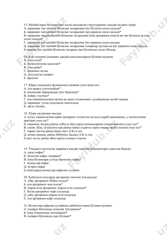 оэктатик касаллик* в. ўпка раки* г. бронхиал астма д. экссудатли плеврит е. бронхит 17. юрак сохасидаги функционал шовқин учун нима хос: а. хеч қаерга узатилмайди* б. жисмоний зўриқишдан сўнг йўқолади* в. майин, эсувчан* г. қон ёпишқоқлигини ортиш ва оқиш тезлигининг сусайишидан келиб чиқади д. юракнинг туғма нуқсонида эшитилади е. дағал, баланд 18. тўғри тасдиғини танланг а. пульс танқислигини юрак қисқариш тезлиги ва пульсга қараб аниқланади, у хилпилловчи аритмия учун хос* б. сакровчи, баланд pulsus celler et altus аорта қопқоқларини етишмовчилиги учун хос* в. секин, бўш, тўлиқлиги кам pulsus tardus et parvus аорта чиқиш жойи стенози учун хос* г. таранг қаттиқ pulsus durus паст а/б га хос д. кичик юмшоқ, pulsus filiformis, баланд а/б га хос. е.паст пульс pulsus altus аортал клапан стенози 19. ўпкадаги патологик жараёнга қандай эшитиш феноменлари гувохлик беради: а. дағал нафас* б. чўзилган нафас чиқариш* в. ўпка бўлимлари устида бронхиал нафас* г. везикуляр нафас д. пуэрил нафас …