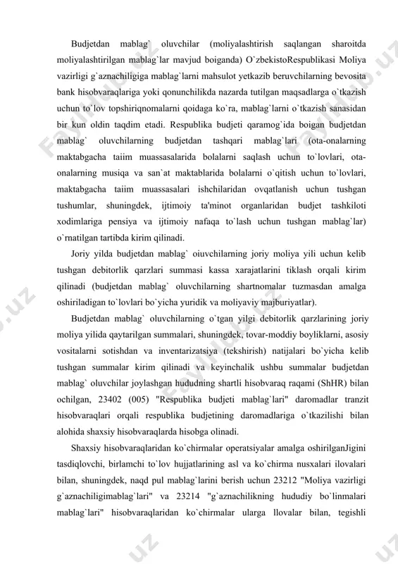blag` oluvchilar joylashgan hududning shartli hisobvaraq raqami (shhr) bilan ochilgan, 23402 (005) "respublika budjeti mablag`lari" daromadlar tranzit hisobvaraqlari orqali respublika budjetining daromadlariga o`tkazilishi bilan alohida shaxsiy hisobvaraqlarda hisobga olinadi. shaxsiy hisobvaraqlaridan ko`chirmalar operatsiyalar amalga oshirilganjigini tasdiqlovchi, birlamchi to`lov hujjatlarining asl va ko`chirma nusxalari ilovalari bilan, shuningdek, naqd pul mablag`larini berish uchun 23212 "moliya vazirligi g`aznachiligimablag`lari" va 23214 "g`aznachilikning hududiy bo`linmalari mablag`lari" hisobvaraqlaridan ko`chirmalar ularga llovalar bilan, tegishli ravishda, hkkm va tegishli xizmat ko`rsatuvchi banklar tomonidan va 23212 "moliya vazirligi g`aznachiligi mablag`lari" va 23214 "g`aznachilikning hududiy boitnmalari mablag`lari" hisobvaraqlarida mablag`lar harakatining keyingi ish kunida doimiy ravishda g’aznachilik bo`linmalariga taqdim etiladi. respublika budjeti qaramog`ida boigan budjetdan mablag` oluvchilarni g’azna ijrosi bilan to`liq qamrab olingandan so`ng, ularning xarajatlarini respublika budjetining asosiy hisobvarag`idan moliyalashtirish to`xtatiladi va asosiy respublika budjeti hisobvarag`i bilan birlashtiriladi. respublika budjetining asosiy hisobvarag`i bilan birlashtirilgandan so`ng, respublika budjeti daromadlari 23402 (005) "respublika budjetining mablaglari" hududiy daromad tranzit hisobvaraqlaridan mablag`lar to`g`ridan to`g`ri …