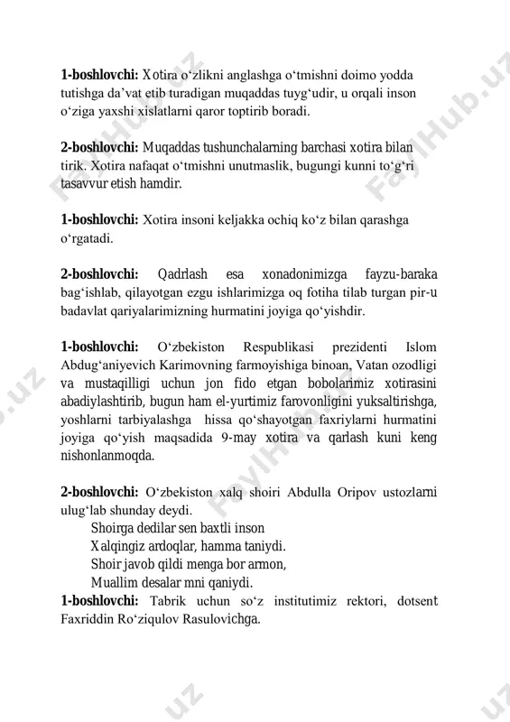 qo‘yish maqsadida 9-may xotira va qarlash kuni keng nishonlanmoqda. 2-boshlovchi: o‘zbekiston xalq shoiri abdulla oripov ustozlarni ulug‘lab shunday deydi. shoirga dedilar sen baxtli inson xalqingiz ardoqlar, hamma taniydi. shoir javob qildi menga bor armon, muallim desalar mni qaniydi. 1-boshlovchi: tabrik uchun so‘z institutimiz rektori, dotsent faxriddin ro‘ziqulov rasulovichga. 2-boshlovchi: domlo aytgan yaxshi tilaklaringiz o‘zingizga ham hamroh bo‘lsin, ishlaringizga omad tilaymiz. 1-boshlovchi: inson xotirasi azizdir. xalqimiz qadim-qadimdan o‘tgan avlodlarni munosib xotirlab, qadrlab kelgan. xotira millat tarixi, uning qadriyatlarini madaniyat va ma’naviyatini, bir so‘z bilan aytganda mujassam etadigan buyuk qadriyat. 2-boshlovchi: xotira o‘zlikni anglashda o‘tmishni doimo yodda tutishga bot-bot da’vat etib turadigan muqaddas tuyg‘u. inson o‘zining kim ekanini xotira va qadr tuyg‘usi orqali chuqurroq anglaydi. 1-boshlovchi: bizning tinch va baxtiyor yashashimiz hamda yurtimiz mustaqiligi uchun kurashgan va bu yo‘lda jonini fido qilgan insonlar hurmati, faxriylar xotirasi uchun bir lahza sukut saqlaymiz. do‘stim bir lahza sukut saqlaylik, baxtimiz qurboni bo‘lganlar haqqi, nomlarin yod …