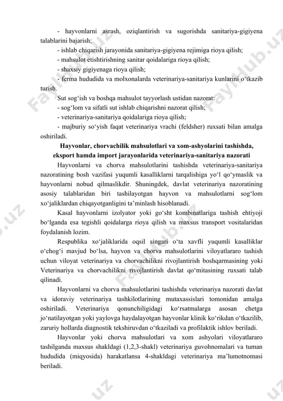 aniyatini rivojlantirishga bag‘ishlangan bo‘lib, barcha chorvadorlar va veterinariya xodimlari zimmasiga mas’uliyat yuklaydi. barcha chorvachilik fermalarida quyidagi vazifalarni bajarishni taqoza etadi: - fermani sanitariya-gigiyena normalari asosida ko‘rish; - hayvonlarni asrash, oziqlantirish va sugorishda sanitariya-gigiyena talablarini bajarish; - ishlab chiqarish jarayonida sanitariya-gigiyena rejimiga rioya qilish; - mahsulot etishtirishning sanitar qoidalariga rioya qilish; - shaxsiy gigiyenaga rioya qilish; - ferma hududida va molxonalarda veterinariya-sanitariya kunlarini o‘tkazib turish. sut sog‘ish va boshqa mahsulot tayyorlash ustidan nazorat: - sog‘lom va sifatli sut ishlab chiqarishni nazorat qilish; - veterinariya-sanitariya qoidalariga rioya qilish; - majburiy so‘yish faqat veterinariya vrachi (feldsher) ruxsati bilan amalga oshiriladi. hayvonlar, chorvachilik mahsulotlari va xom-ashyolarini tashishda, eksport hamda import jarayonlarida veterinariya-sanitariya nazorati hayvonlarni va chorva mahsulotlarini tashishda veterinariya-sanitariya nazoratining bosh vazifasi yuqumli kasalliklarni tarqalishiga yo‘l qo‘ymaslik va hayvonlarni nobud qilmaslikdir. shuningdek, davlat veterinariya nazoratining asosiy talablaridan biri tashilayotgan hayvon va mahsulotlarni sog‘lom xo‘jaliklardan chiqayotganligini ta’minlash hisoblanadi. kasal hayvonlarni izolyator yoki go‘sht kombinatlariga tashish …