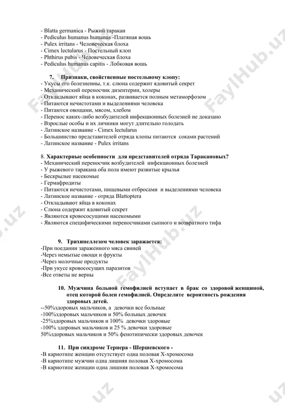 енос каких-либо возбудителей инфекционных болезней не доказано - взрослые особы и их личинки могут длительно голодать - латинское название - cimex lectularus - большинство представителей отряда клопы питаются соками растений - латинское название - pulex irritans 8. характерные особенности для представителей отряда таракановых? - механический переносчик возбудителей инфекционных болезней - у рыжевого таракана оба пола имеют развитые крылья - бескрылые насекомые - гермафродиты - питаются нечистотами, пищевыми отбросами и выделениями человека - латинское название - отряда blattoptera - откладывают яйца в коконах - слюна содержит ядовитый секрет - являются кровососущими насекомыми - являются специфическими переносчиками сыпного и возвратного тифа 9. трихинеллезом человек заражается: -при поедании зараженного мяса свиней -через немытые овощи и фрукты -через молочные продукты -при укусе кровососущих паразитов -все ответы не верны 10. мужчина больной гемофилией вступает в брак со здоровой женщиной, отец которой болен гемофилией. определите вероятность рождения здоровых детей. --50%здоровых мальчиков, а девочки все больные -100%здоровых …