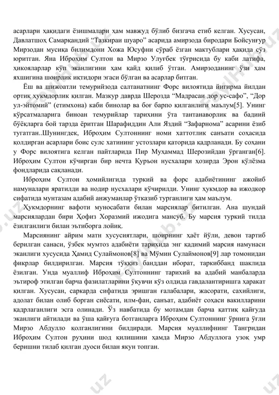 онд[1], фасиҳ ҳавофий[2] ва абдураззоқ самарқандий[3]лар ёзиб қолдирган. амир темур ва шоҳрух сингари иброҳим султон ҳам адабиёт, санъат, мусиқани яхши билган ва бу соҳа вакилларининг иқтидорини қадрлаган. ака-ука мирзо улуғбек, иброҳим султон ва бойсунғур мирзоларнинг адабиёт ва санъат асарлари ҳақидаги ёзишмалари ҳам мавжуд бўлиб бизгача етиб келган. хусусан, давлатшоҳ самарқандий “тазкираи шуаро” асарида амирзода биродари бойсунғур мирзодан мусиқа билимдони хожа юсуфни сўраб ёзган мактублари ҳақида сўз юритган. яна иброҳим султон ва мирзо улуғбек тўғрисида бу каби латифа, ҳикояларлар кўп эканлигини ҳам қайд қилиб ўтган. амирзоданинг ўзи ҳам яхшигина шоирлик иқтидори эгаси бўлган ва асарлар битган. ёш ва шижоатли темурийзода салтанатнинг форс вилоятида йигирма йилдан ортиқ ҳукмдорлик қилган. мазкур даврда шерозда “мадрасаи дор ус-сафо”, “дор ул-эйтомий” (етимхона) каби бинолар ва боғ барпо қилганлиги маълум[5]. унинг кўрсатмаларига биноан темурийлар тарихини ўта тантанаворлик ва бадиий бўёқларга бой тарзда ёритган шарафиддин али яздий “зафарнома” асарини ёзиб тугатган..шунингдек, иброҳим султоннинг номи хаттотлик санъати соҳасида қолдирган …