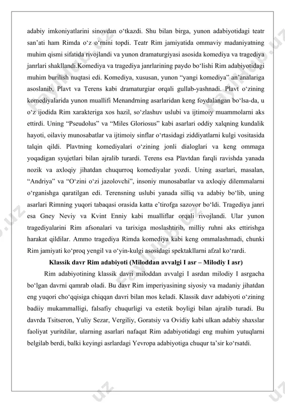 bo‘lib, uning asarlari rimning yuqori tabaqasi orasida katta e’tirofga sazovor bo‘ldi. tragediya janri esa gney neviy va kvint enniy kabi mualliflar orqali rivojlandi. ular yunon tragediyalarini rim afsonalari va tarixiga moslashtirib, milliy ruhni aks ettirishga harakat qildilar. ammo tragediya rimda komediya kabi keng ommalashmadi, chunki rim jamiyati ko‘proq yengil va o‘yin-kulgi asosidagi spektakllarni afzal ko‘rardi. klassik davr rim adabiyoti (miloddan avvalgi i asr – milodiy i asr) rim adabiyotining klassik davri miloddan avvalgi i asrdan milodiy i asrgacha bo‘lgan davrni qamrab oladi. bu davr rim imperiyasining siyosiy va madaniy jihatdan eng yuqori cho‘qqisiga chiqqan davri bilan mos keladi. klassik davr adabiyoti o‘zining badiiy mukammalligi, falsafiy chuqurligi va estetik boyligi bilan ajralib turadi. bu davrda tsitseron, yuliy sezar, vergiliy, goratsiy va ovidiy kabi ulkan adabiy shaxslar faoliyat yuritdilar, ularning asarlari nafaqat rim adabiyotidagi eng muhim yutuqlarni belgilab berdi, balki keyingi asrlardagi yevropa adabiyotiga chuqur ta’sir ko‘rsatdi. tsitseron rim adabiyotidagi eng muhim …