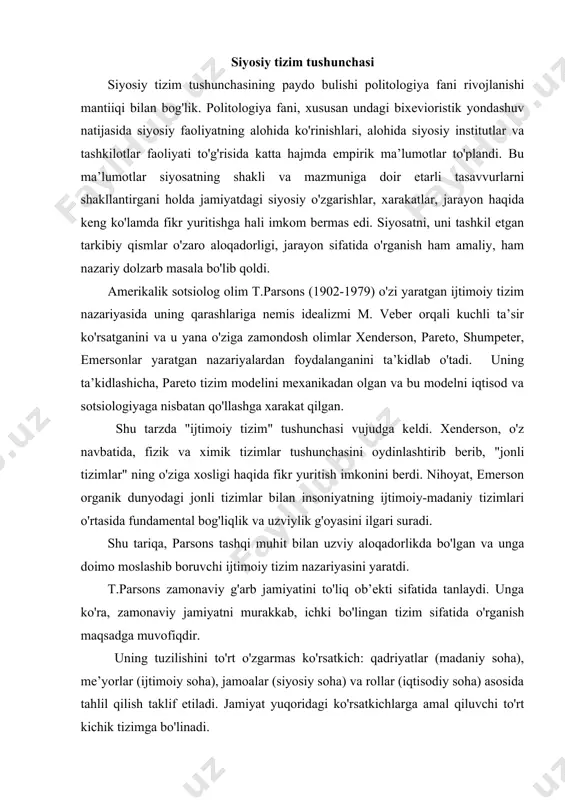 tuzilishini to'rt o'zgarmas ko'rsatkich: qadriyatlar (madaniy soha), me’yorlar (ijtimoiy soha), jamoalar (siyosiy soha) va rollar (iqtisodiy soha) asosida tahlil qilish taklif etiladi. jamiyat yuqoridagi ko'rsatkichlarga amal qiluvchi to'rt kichik tizimga bo'linadi. ular bir kichik tizim o'ziga xos funktsiyalarni bajaradi, ular ayni vaqtda boshqa kichik tizimlar bilan doimiy va chuqur aloqadorlikda, o'zaro ta’sirda bo'ladi, hamma kichik tizimlar birligi yahlit faoliyat tizimini (jamiyatni) tashkil etadi. natijada jamiyat taraqqiyotini tashqi muhitga uzluksiz moslashishi va nazorat jarayoni tarzida o'rganish imkoniyati tug'iladi. jamiyatni mustaqil, o'zaro bog'liq tarkibiy qismlar birligi sifatida o'rganish modeli muayyan jamiyatning muammolari, jarayonlari, istiqbollari haqida to'liq va to'g'ri bilimga ega bo'lish imkonini beradi. go'yo yaxshi shifokor inson tanasining faqat kasal a’zosinigina emas, barcha a’zo va ruhiyatni davolagani singari, jamiyatshunoslikda ham jamiyatning holatini o'rganishda barcha omillar va muhit ta’sirini hisobga olish va xulosalar chiqarish imkonini aynan tizimlar nazariyasi yaratdi. parsons g'oyasining uzviy rivoji tarzida d.istonning siyosiy tizim nazariyasi yaratildi. iston yondoshuvi siyosatning jamiyatdagi …