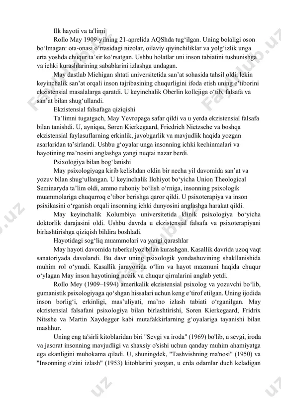 rlik darajasini oldi. ushbu davrda u ekzistensial falsafa va psixoterapiyani birlashtirishga qiziqish bildira boshladi. rollo mey eng mashhur asarlari: 1. "sevgi va iroda" (1969) - bu mayning eng muhim asarlaridan biri bo'lib, u sevgi va iroda tushunchalarini inson mavjudligining muhim tarkibiy qismlari sifatida o'rganadi. u sevgi va iroda bizning hayotimizni qanday kesishishi va shakllantirayotganini ko'rib chiqadi va inson o'sishida tanlov, erkinlik va mas'uliyatning rolini muhokama qiladi. 2. "tashvishning ma'nosi" (1977) - ushbu kitobda mey tashvishning ekzistensial ildizlarini o'rganadi, uni qo'rquvdan ajratadi va uning shaxsiy o'zgarishlar manbai sifatidagi rolini muhokama qiladi. u odamlarning bunga qanday munosabatda bo'lishiga qarab, tashvish qanday o'sishga yoki umidsizlikka olib kelishi mumkinligini o'rganadi. 3. "yaratish uchun jasorat" (1975) - bu ishda mey ijod jarayoni va qo'rquv va noaniqlik sharoitida yaratish uchun zarur bo'lgan jasoratga murojaat qiladi. u ijodkorlikni nafaqat san'atda, balki shaxsiy rivojlanish va o'zini namoyon qilishning muhim jihati sifatida o'rganadi. 4. "insonning o'zini qidirishi" (1953) - …