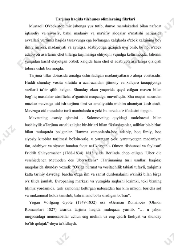 oki bizning tilimiz yordamida, turli zamonlar keltirgan nafosatdan har kim imkoni boricha sof va mukammal holda tanishib, bahramand bo'la oladigan bo'lsin". yogan volfgang gyote (1749-1832) esa «german romance» (olmon romanslari 1827) asarida tarjima haqida muloqaza yuritib, "… u jahon miqyosidagi munosabatlar uchun eng muhim va eng qadrli faoliyat va shunday bo'lib qolajak"-deya ta'kidlaydi. tarjimashunos olim a.v. fyodorov «tarjima adabiyotshunoslik jihatdan o'rganish tarjimonlar foydalangan til hodisalarini til vositalarini taqlil qilish va baholashni ko'rib chiqish zaruriyati bilan doim to'qnash keladi» degan fikrni olg`a surardi. l.s. barhudarovning fikriga ko'ra, til birliklari va tarjima birliklari o'rtasida far? yo'q, ya'ni fonema, so'z, so'z birikmasi hamda gap tarjima birligi bo'lishi mumkin. s. marshakning fikricha: «tarjimon doim she'riy tarjima yaratishga qodir emas, buning uchun tilni bilishdan tashqari, ijodiy ruhiy holat, she'riy kayfiyat, botiniy go'zal his tuyg`u, o'ta nozik did va albatta olloh tomonidan berilgan iste'dod zarur». tarjimashunos olimlarimiz q.salomov va n.komilov shunday deganlar: «badiiy tarjimaning boshqa turlarga …