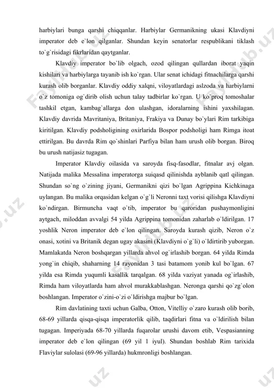 gan. 68 yilda vaziyat yanada og`irlashib, rimda ham viloyatlarda ham ahvol murakkablashgan. neronga qarshi qo`zg`olon boshlangan. imperator o`zini-o`zi o`ldirishga majbur bo`lgan. rim davlatining taxti uchun galba, otton, vitelliy o`zaro kurash olib borib, 68-69 yillarda qisqa-qisqa imperatorlik qilib, taqdirlari fitna va o`ldirilish bilan tugagan. imperiyada 68-70 yillarda fuqarolar urushi davom etib, vespasianning imperator deb e`lon qilingan (69 yil 1 iyul). shundan boshlab rim tarixida flaviylar sulolasi (69-96 yillarda) hukmronligi boshlangan. 73 yili vespasian senzor lavozimini olib, rim senatining butun tarkibini ko`rib chiqqan. qatl qilishlar, surgunlar natijasida senatda aslzodalar kamayib qolgan. u ispaniya va galliyadagi eng taniqli, tadbirkor aslzodalardan mingtasini rimga ko`chirib keltirgan. ular kamayib qolgan senat a`zolari sonini to`ldirganlar. uning bu tadbiri katta siyosiy ahamiyatga ega bo`lgan. vespasian saltanatning moliyaviy qudratini mustaqkamlash uchun soliqlar miqdorini oshirgan. u neronning yunoniston aholisiga bergan ozodlik imtiyozini ham bekor qilgan. vespasian sovg`a, mukofotlar tarqatishda rejali ish tutgan. faxriylarni yer-mulk bilan ta`minlagan. rimda yangi uy solishni …