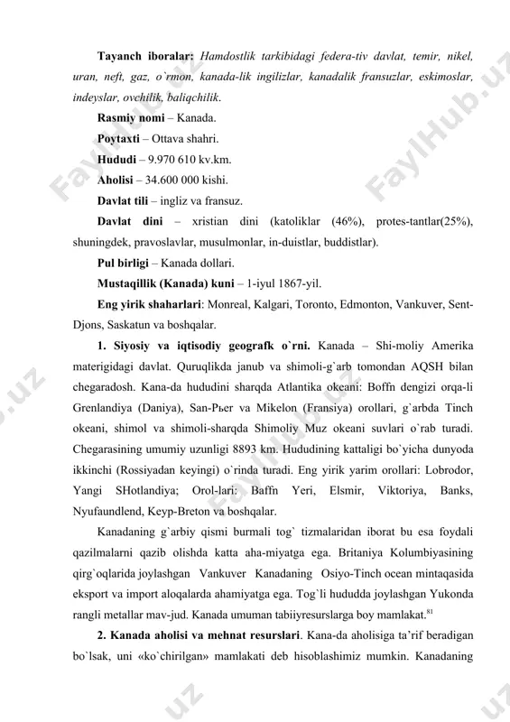shimiz mumkin. kanadaning hozirgi aholisi ommaviy immigratsiya ta’sirida shakllan-gan. bular yevropadan va dunyoning boshqa regionlari-dan ko`chib kelganlar avlodi bo`lib, kanada ko`p millatli mamlakatdir. kanada aholisi hozirgi kunda 36 048 521 kishini tash-kil etadi va uning milliy tarkibi qo`yidagicha: 40%-ingliz-kanadaliklar, 28% fransuz-kanadaliklar, 15% - yevropalik-lar, 2% - indeys-hindular, 15% - turli millatlardan iborat. (1-chizma) hozirgi vaqtda kanada tub joy aholisi indeys-hindular 780 ming kishi, eskimoslar esa 49 ming kishini tashkil etadi. mamlakatda indeys-hindular o`z urf-odatlari bo`yicha o`z tilda mulaqat qilishsa-da, biroq ularning ko`pchiligi ras-miy davlat tili hisoblangan ingliz tilida so`zlashadi. (8-jadval) kanada yuqori urbanizatsiyalashgan mamlakat, ahol-ining 80 foizi shaharlarda yashaydi. toronto, monreal, vankuver kabi shaharlar mamlakatning millioner shahar-lari hisoblanadi. kanada aholisiga xos bo`lgan demografk ko`rsatkichlar. tug`ilish – 10,3‰, o`lim - 10‰, tabiiy o`sish – 0,3‰. yosh tarkibi: bolalar – 15,7%, kattalar – 68,5%, qariyalar – 15,8%. o`rtacha umr ko`rish – 81 yosh: erkaklarda – 79 yosh, ayollarda – 84 yosh. o`rtacha …