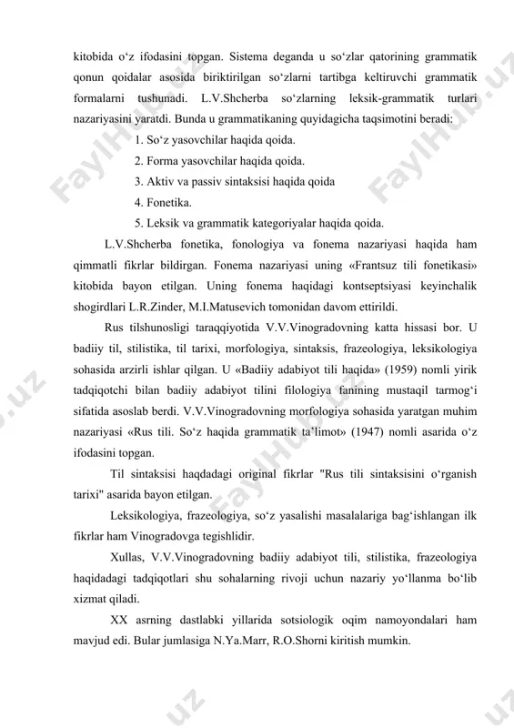 etadi. nutq faoliyati, til materiali, til sistemasi. l.v.shcherbaning bu fikrlari «rus tilidagi so‘z turkumlari haqida» (1928) degan kitobida o‘z ifodasini topgan. sistema deganda u so‘zlar qatorining grammatik qonun qoidalar asosida biriktirilgan so‘zlarni tartibga keltiruvchi grammatik formalarni tushunadi. l.v.shcherba so‘zlarning leksik-grammatik turlari nazariyasini yaratdi. bunda u grammatikaning quyidagicha taqsimotini beradi: 1. so‘z yasovchilar haqida qoida. 2. forma yasovchilar haqida qoida. 3. aktiv va passiv sintaksisi haqida qoida 4. fonetika. 5. leksik va grammatik kategoriyalar haqida qoida. l.v.shcherba fonetika, fonologiya va fonema nazariyasi haqida ham qimmatli fikrlar bildirgan. fonema nazariyasi uning «frantsuz tili fonetikasi» kitobida bayon etilgan. uning fonema haqidagi kontseptsiyasi keyinchalik shogirdlari l.r.zinder, m.i.matusevich tomonidan davom ettirildi. rus tilshunosligi taraqqiyotida v.v.vinogradovning katta hissasi bor. u badiiy til, stilistika, til tarixi, morfologiya, sintaksis, frazeologiya, leksikologiya sohasida arzirli ishlar qilgan. u «badiiy adabiyot tili haqida» (1959) nomli yirik tadqiqotchi bilan badiiy adabiyot tilini filologiya fanining mustaqil tarmog‘i sifatida asoslab berdi. v.v.vinogradovning morfologiya sohasida …