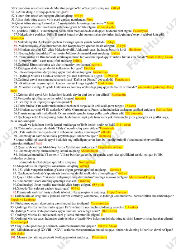shigi - ma’nosini bildiruvchi shaharni aniqlang bobil 21.qadimgi bobil podshosi xammurapining o’g’li berilgan javobni aniqlang. samsuilun 22.qadimgi bobil podsholigiga kimlar barham bergan? xettlar 23.qadimgi bobilda qullar tabaqasi qanday atalgan? vardum 24.miloddan avvalgi 1742-yilda bobilni zabt etgan kassit podshosini aniqlang. gandasn 25.ossuriya podshosi tiglataplasar iii nechinchi yilda bobilni bosib oldi? mil.avv 744 yil 26. mil.avv. 556-539-yillarda bobilda hukmronlik qilgan podshoni aniqlang. nabonid 27. mil.av. 539 yilning 12 oktyabrda bobil qaysi davlat tomonidan zabt etilgan? ahamoniylar 28.qachon bobil davlati yo’qotilib satraplik darajasiga tushirilib qo’yilgan? mil.avv 482 yil 29.qadimgi qaysi davlat geografik jihatdan ossuriya davlatining shimolida joylashgan? urartu davlati 30.urartu podshosi menuaning vorisi bo’lgan hukmdorni aniqlang? urartu davlati 31. urartu podsholigiga qaysi davlat barham bergan? midiya 32.qadimgi eribuni shahri – hozirda qanday nomlanadi? erevan 33.qadimgi xett podshosi labarne i hukmronlik qilgan yillarni aniqlang. mil.avv 1675 1650 34.qadimgi hindistondagi qaysi muqaddas kitob xudolarga bag’ishlangan diniy madhiya (gimn)lardan iboratdir? rigveda 35.maxabharata-dostoni muallifini aniqlang vyasa 36.”indika” …