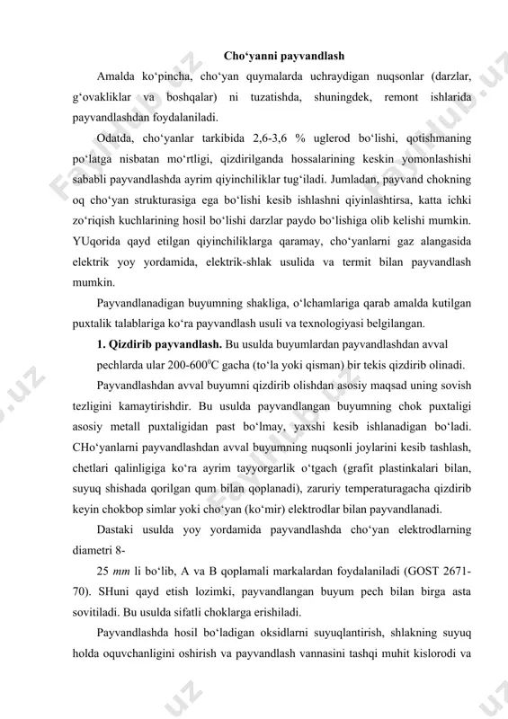 i. bu usulda sifatli choklarga erishiladi. payvandlashda hosil bo‘ladigan oksidlarni suyuqlantirish, shlakning suyuq holda oquvchanligini oshirish va payvandlash vannasini tashqi muhit kislorodi va azotdan himoya qilish maqsadida flyuslardan foydalaniladi. flyus sifatida toza bura (na2b4o7) dan yoki 57 % bura, 22 % soda va 22 % patashdan iborat aralashmadan foydalaniladi. bu usul sifati choklarni ta’minlagani bilan birmuncha sermehnat va murakkab usuldir. 2. sovuqlayin payvandlash. payvandlangandan so‘ng mexanikaviy ishlovga berilmaydigan yirik cho‘yan buyumlar, bolg‘alarning staninalari, turbinalar korpuslarini remont qilishda bu usuldan foydalaniladi. cho‘yan buyumlarni sovuqlayin elektrik yoy yordamida payvandlash po‘lat, monel-metall (misning nikelli qotishmasi) elektrodlar, elektrod tutamlari va maxsus qoplamali po‘lat va cho‘yan sterjenlardan tayyorlangan elektrodlar bilan olib boriladi. kam uglerodli po‘lat elektrodlar bilan cho‘yan buyumlarni sovuqlayin payvandlashda asosiy metall bilan suyuqlantirib quyiladigan metallni mustahkam birikma berishi uchun uning chetlariga shaxmat tartibida po‘lat shpilkalar burib qo‘yib, keyin oldiniga shpilkalar, so‘ngra qisqa uchastkalar bo‘yicha chok kertimi payvandlanadi. shuni qayd etish kerakki, monel-metall elektrodlar …
