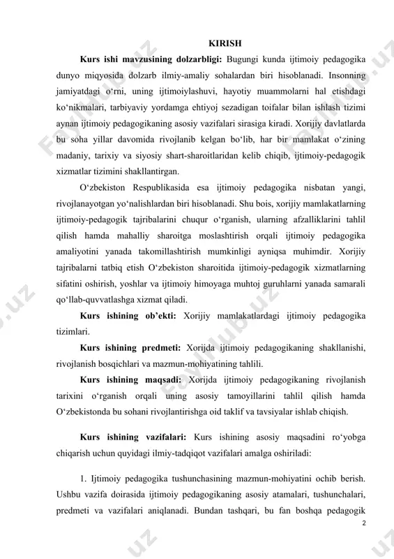 oslashtirish orqali ijtimoiy pedagogika amaliyotini yanada takomillashtirish mumkinligi ayniqsa muhimdir. xorijiy tajribalarni tatbiq etish o‘zbekiston sharoitida ijtimoiy-pedagogik xizmatlarning sifatini oshirish, yoshlar va ijtimoiy himoyaga muhtoj guruhlarni yanada samarali qo‘llab-quvvatlashga xizmat qiladi. kurs ishining ob’ekti: xorijiy mamlakatlardagi ijtimoiy pedagogika tizimlari. kurs ishining predmeti: xorijda ijtimoiy pedagogikaning shakllanishi, rivojlanish bosqichlari va mazmun-mohiyatining tahlili. kurs ishining maqsadi: xorijda ijtimoiy pedagogikaning rivojlanish tarixini o‘rganish orqali uning asosiy tamoyillarini tahlil qilish hamda o‘zbekistonda bu sohani rivojlantirishga oid taklif va tavsiyalar ishlab chiqish. kurs ishining vazifalari: kurs ishining asosiy maqsadini ro‘yobga chiqarish uchun quyidagi ilmiy-tadqiqot vazifalari amalga oshiriladi: 1. ijtimoiy pedagogika tushunchasining mazmun-mohiyatini ochib berish. ushbu vazifa doirasida ijtimoiy pedagogikaning asosiy atamalari, tushunchalari, predmeti va vazifalari aniqlanadi. bundan tashqari, bu fan boshqa pedagogik yo‘nalishlardan farqli jihatlari hamda ijtimoiy muammolarga yondashuv usullari ko‘rib chiqiladi. 2. ijtimoiy pedagogikaning boshqa fanlar bilan o‘zaro bog‘liqligini o‘rganish. ijtimoiy pedagogika psixologiya, sotsiologiya, umumiy pedagogika, ijtimoiy ish va huquqshunoslik kabi fanlar bilan uzviy …