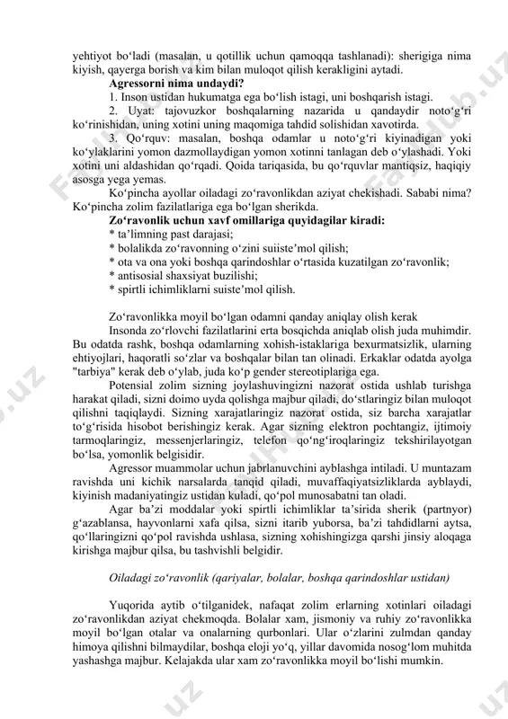 notoʻgʻri koʻrinishidan, uning xotini uning maqomiga tahdid solishidan xavotirda. 3. qoʻrquv: masalan, boshqa odamlar u notoʻgʻri kiyinadigan yoki koʻylaklarini yomon dazmollaydigan yomon xotinni tanlagan deb oʻylashadi. yoki xotini uni aldashidan qoʻrqadi. qoida tariqasida, bu qoʻrquvlar mantiqsiz, haqiqiy asosga yega yemas. koʻpincha ayollar oiladagi zoʻravonlikdan aziyat chekishadi. sababi nima? koʻpincha zolim fazilatlariga ega boʻlgan sherikda. zoʻravonlik uchun xavf omillariga quyidagilar kiradi: * taʼlimning past darajasi; * bolalikda zoʻravonning oʻzini suiisteʼmol qilish; * ota va ona yoki boshqa qarindoshlar oʻrtasida kuzatilgan zoʻravonlik; * antisosial shaxsiyat buzilishi; * spirtli ichimliklarni suisteʼmol qilish. zoʻravonlikka moyil boʻlgan odamni qanday aniqlay olish kerak insonda zoʻrlovchi fazilatlarini erta bosqichda aniqlab olish juda muhimdir. bu odatda rashk, boshqa odamlarning xohish-istaklariga bexurmatsizlik, ularning ehtiyojlari, haqoratli soʻzlar va boshqalar bilan tan olinadi. erkaklar odatda ayolga "tarbiya" kerak deb oʻylab, juda koʻp gender stereotiplariga ega. potensial zolim sizning joylashuvingizni nazorat ostida ushlab turishga harakat qiladi, sizni doimo uyda qolishga majbur qiladi, …