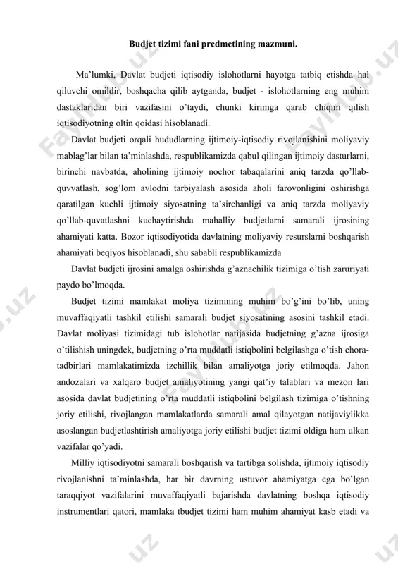 va tartibga solishda, ijtimoiy iqtisodiy rivojlanishni ta’minlashda, har bir davrning ustuvor ahamiyatga ega bo’lgan taraqqiyot vazifalarini muvaffaqiyatli bajarishda davlatning boshqa iqtisodiy instrumentlari qatori, mamlaka tbudjet tizimi ham muhim ahamiyat kasb etadi va tegishli tarzda nafaqat ayrim jo’riy, operativ, balki shu bilan birga kompleks va strategic vazifalarni ham o’z zimmasiga oladi. “budjet tizimi” fanini o’qitishning maqsadi - talabalarga byudjet tizimi byudjetlari haqida nazariy bilimlar berish, ularda mamlakatda amalga oshirilayotgan iqtisodiy islohotlarning bugungi bosqichida o’zbekiston respublikasi budjet siyosatining asosiy yo’nalishlari va ularni hayotga tadbiq etish yo’llari bo’yicha asosiy ko’nikmalar hosil qilishdan iborat. “budjet tizimi” fanini o’qitishning maqsadi - kelgusida yuqori malakali iqtisodchi-mutaxassislar bo’lib etishadigan bakalavrlar, magistrantlar budjet tizimining tashkiliy-huquqiy asoslari, budjet jarayoni, turli darajadagi budjetlarni, budjet daromadlari va xarajatlarini, budjet holatini boshqarish, budjet tizimida g’aznachilikni rivojlanishi,budjet nazorati haqida haqida nazariy bilimlar berish, ularda davlatning hozirgi davrdagi budjet tizimidagi islohotlarning asosiy yo’nalishlari bo’yicha ko’nikmalar hosil qilishdan iborat. ushbu maqsaddan kelib chiqib fan o’z …