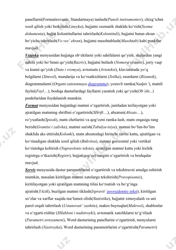 mlarni ko‘rish va tahrirlash shaklida(struktura), instrumentlar panelidan panellarni(formatirovanie, standartnaya) tanlash(paneli instrumentov), chizg‘ichni xosil qilish yoki berkitish(lineyka), hujjatni sxematik shaklda ko‘rish(sxema dokumenta), hujjat kolontitullarini tahrirlash(kolontituli), hujjatni butun ekran bo‘yicha tahrirlash(vo ves’ ekran), hujjatni masshtablash(masshtab) kabi punktlar mavjud. vstavka menyusidan hujjatga ob‘ektlarni yoki sahifalarni qo‘yish, shulardan yangi sahifa yoki bo‘limni qo‘yish(razriv), hujjatni betlash (nomera stranits), joriy vaqt va kunni qo‘yish (data i vremya), avtomatn (avtotekst), klaviaturada yo‘q belgilarni (simvol), mundarija va ko‘rsatkichlarni (ssilka), rasmlarni (risunok), diagrammalarni (organi-zatsionnaya diagramma), yozuvli ramka(nadpis’), matnli faylni(fayl…), boshqa dasturlardagi fayllarni yaratish yoki qo‘yish(ob’ekt...) punktlaridan foydalanish mumkin. format menyusidan hujjatdagi matnni o‘zgartirish, jumladan terilayotgan yoki ajratilgan matnning shriftini o‘zgartirish(shrift…), abzatsni(abzats…), ro‘yxatlash(spisok), matn chetlarini va qog‘ozni ramka-lash, matn orqasiga rang berish(granitsi i zalivka), matnni surish(tabulya-tsiya), matnni bo‘lim-bo‘lim shaklida aks ettirish(kolonki), matn abzatsidagi birinchi xarfni katta, ajratilgan va ko‘rinadigan shaklda xosil qilish (bukvitsa), matnni gorizontal yoki vertikal ko‘rinishga keltirish (napravlenie teksta), ajratilgan matnni katta yoki kichik registrga o‘tkazish(registr), hujjat(qog‘oz) rangini …