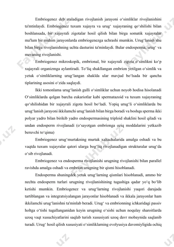 uningdek yetuk urug‘larning qismlari hisoblanadi, ammo bir nechta endosperm turlari urugning rivojlanishining tugashiga qadar yo‘q bo‘lib ketishi mumkin. embriogenez va urug‘larning rivojlanishi yuqori darajada tartiblangan va integratsiyalangan jarayonlar hisoblanadi va ikkala jarayonlar ham ikkilamchi urug‘lanishni ta'minlab beradi. urug‘ va embrionning ichkaridagi passiv holtga o‘tishi tugallanganidan keyin urugning o‘sishi uchun noqulay sharoitlarda uzoq vaqt xusuchiyatlarini saqlab turish xususiyati uzoq davr mobaynida saqlanib turadi. urug‘ hosil qilish xususiyati o‘simliklarning evolyusiya davomiyligida ochiq uruglilarni ham yopiq urug‘lilar qatorida yashab qolish xususiyatlarini namoyon qilgan. zigotaning oldindan bashorat qilish mumkin bo‘lgan va spetsifik tashqi ko‘rinishli shakllangan embrion hosil qilishi bizga zigotaning ma'lum shaklda genetik dasturlanganini anglatadi va xujayraning bo‘linishi, xujayraning rivojlanishi va xujayraning shakllanishi embrion hosil bo‘lishida qat'iy nazorat qilinadi. agar bu jarayonlar murtakda bexos yuzaga kelganda unda shakllanmagan, ma'lum shaklga va xususiyatga ega bo‘lmagan xujayralar hosil bo‘lgan bo‘lar edi. bu bo‘limda biz ushbu o‘zgarishlarni batafsil ko‘rib chiqamiz. shuningdek biz o‘simliklarning lga'morsh modellarida o‘simliklar rivojlanishini …