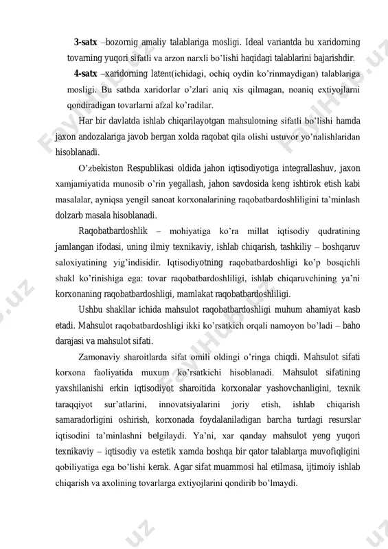 iy xujjatlar talablariga mos keladi yoki mos kelmaydi deb baholanadi. 2-satx –foydalanishga mosligi. bu sathda mahsulot bozorda talabga ega bo‘lishi uchun nafaqat andozalarning majburiy talablariga, balki foydalanish talablariga javob berishi shart. 3-satx –bozornig amaliy talablariga mosligi. ideal variantda bu xaridorning tovarning yuqori sifatli va arzon narxli bo‘lishi haqidagi talablarini bajarishdir. 4-satx –xaridorning latent(ichidagi, ochiq oydin ko‘rinmaydigan) talablariga mosligi. bu sathda xaridorlar o‘zlari aniq xis qilmagan, noaniq extiyojlarni qondiradigan tovarlarni afzal ko‘radilar. har bir davlatda ishlab chiqarilayotgan mahsulotning sifatli bo‘lishi hamda jaxon andozalariga javob bergan xolda raqobat qila olishi ustuvor yo‘nalishlaridan hisoblanadi. o‘zbekiston respublikasi oldida jahon iqtisodiyotiga integrallashuv, jaxon xamjamiyatida munosib o‘rin yegallash, jahon savdosida keng ishtirok etish kabi masalalar, ayniqsa yengil sanoat korxonalarining raqobatbardoshliligini ta‘minlash dolzarb masala hisoblanadi. raqobatbardoshlik – mohiyatiga ko‘ra millat iqtisodiy qudratining jamlangan ifodasi, uning ilmiy texnikaviy, ishlab chiqarish, tashkiliy – boshqaruv saloxiyatining yig‘indisidir. iqtisodiyotning raqobatbardoshligi ko‘p bosqichli shakl ko‘rinishiga ega: tovar raqobatbardoshliligi, ishlab chiqaruvchining ya‘ni korxonaning …