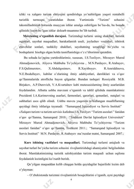 izm va turizm servisi» kafedrasi i.s.tuxliyev “turizm asoslari ” fanidan o’quv qo’llanma, samarqand 2010.; “toshkent davlat iqtisodiyot universiteti” mirzayev murod ahmadjonovich, aliyеva mahbuba to’ychiyevna “turizm asoslari fanidan” o’quv qo’llanma, toshkеnt 2011.; “samarqand iqtisodiyot va servis instituti” м.n. pardayev, r.аtabayev ma’ruzalar matni, samarqand 2007.; kurs ishining vazifalari va maqsadlari. turizmdagi turlarni aniqlash va sayohat turlari bo’yicha turizm sohasini rivojlantirishdagi ahamiyatini belgilashdan iborat. mamlakatimizning turistik salohiyatidan turizm maqsadi uchun oqilona foydalanish lozimligini ko’rsatib berish. qo’yilgan maqsaddan kelib chiqqan holda quyidagilar bajarilishi lozim deb o’ylayman: · o’zbekistonda turizmni rivojlantirish bosqichlarini o’rganib, ayni paytdagi holatini izohlash va sohaning zaif tomonlarini ilmiy-amaliy asosda tushuntirib berish; · o’zbekistonda “turistik jozibador joy”, “turistik maskan”, va “turistik manzil” ilmiy tushunchalarining asl mohiyatiga nazariy aniqlik kiritib, o’zaro taqqoslab, turistik manzillarning mavjudligi, turistik o’lkaning jozibadorligini va turizm samaradodligini oshirish imkoniyatlarini nazariy asoslash; · o’zbekiston zamonaviy turizm turlari xalqaro bozorda turistik hududlar bilan munosib raqobat olib boradigan, turistik oqimning barqarorligini ta’minlashga …