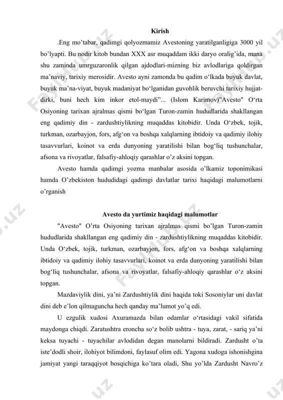 z bo�lib ushtra - tuya, zarat, - sariq ya’ni keksa tuyachi - tuyachilar avlodidan degan ma�nolarni bildiradi. zardusht o’ta iste’dodli shoir, ilohiyot bilimdoni, faylasuf olim edi. yagona xudoga ishonishgina jamiyat yangi taraqqiyot bosqichiga ko’tara oladi, shu yo’lda zardusht navro’z kunlaridan birida kohinlar boshchiligida muqaddas ichimlik bo’lgan xaoma tayyorlashga kirishadi.xaoma tayyorlashda ishtirok etayotgan zardusht erta tong pallasida daryodan suv olishga qirg’oqqa tushadi. daryo suvining pokiza oqimidan suv olib, bir yo’la tahoratini yangilayotgan zardushtning ko’ziga qirg’oqda turgan porloq hilqat - voxumana ko’rinadi. zardusht uning sehrli nuriga ergashadi. nihoyat, zardusht ezgu va ulug’ xudo axuramazda huzuriga boradi. u voxumana kabi porloq ettita hamisha barhayot ilohiy hilqat qurshovida o’tirar edi. avesto xalqimiz turmushidan darak beruvchi manba avesto o’z vatani turonzaminda qadimdan ilmiy dunyo diqqat markazida bo’lib kelgan. avvalo, bu masala avesto kitobining to’planishi, uning tarkibiy bo’laklariga silsilaviy tartib berilishi va nihoyat, eng mukammal, ishonchli shakli yuzaga kelishi uzoq ajdodlarimizning kitobatchilik madaniyati hamda qadimiy matnshunoslikning …