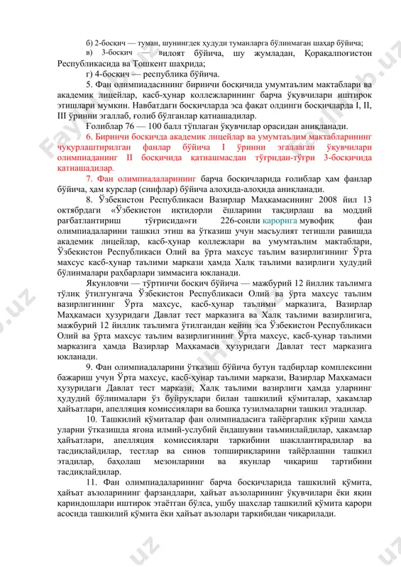 и (мажбурий 12 йиллик таълимга тўлиқ ўтилгунгача) ҳамда ix синфлар ўқувчилари (мажбурий 12 йиллик таълимга тўлиқ ўтилгандан кейин) ўртасида ўтказилади. 4. фан олимпиадалари тўрт босқичда ўтказилади: а) 1-босқич — ўқиш жойи бўйича; б) 2-босқич — туман, шунингдек ҳудуди туманларга бўлинмаган шаҳар бўйича; в) 3-босқич — вилоят бўйича, шу жумладан, қорақалпоғистон республикасида ва тошкент шаҳрида; г) 4-босқич — республика бўйича. 5. фан олимпиадасининг биринчи босқичида умумтаълим мактаблари ва академик лицейлар, касб-ҳунар коллежларининг барча ўқувчилари иштирок этишлари мумкин. навбатдаги босқичларда эса фақат олдинги босқичларда i, ii, iii ўринни эгаллаб, ғолиб бўлганлар қатнашадилар. ғолиблар 76 — 100 балл тўплаган ўқувчилар орасидан аниқланади. 6. биринчи босқичда академик лицейлар ва умумтаълим мактабларининг чуқурлаштирилган фанлар бўйича i ўринни эгаллаган ўқувчилари олимпиаданинг ii босқичида қатнашмасдан тўғридан-тўғри 3-босқичида қатнашадилар. 7. фан олимпиадаларининг барча босқичларида ғолиблар ҳам фанлар бўйича, ҳам курслар (синфлар) бўйича алоҳида-алоҳида аниқланади. 8. ўзбекистон республикаси вазирлар маҳкамасининг 2008 йил 13 октябрдаги «ўзбекистон иқтидорли ёшларини тақдирлаш ва …