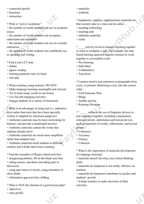 uage? + language = students’ profile = title of lesson = skills to be emphasized ? what is it title? + that indicates the topic/subject/context of the lesson = your students' age, grade, and proficiency level = list the target language structures (i.e., target grammar structures and vocabulary), including classroom language = indicate which language skills this lesson will focus on building: listening, speaking, reading, or writing ? which approach doesn’t allow learners to use their native language in a language class? = communicative approach = the natural approach = silent way approach + the direct method ? two-way communication that involves using language and body language to keep our listener involved in what we are saying and to check that they understand our meaning. = appropriacy = connected speech = functions + interaction ? what is “active vocabulary” = the number of words students can use in academic essays …
