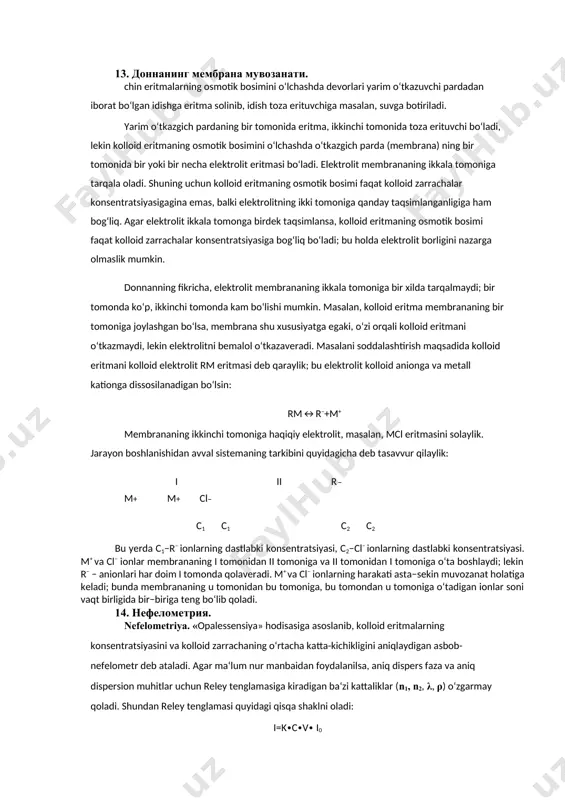 roun harakatiga gaz qonunlarini tadbiq etib, zarrachaning ∆η vaqt ichida o‘rtacha siljishining kvadrat qiymatini aniqlash formulasini topdi: 2 ∆x =2d∙∆η broun harakatining ochilishi atom va molekulalarning haqiqatda mavjudligini tasdiqlovchi faktdir. broun harakatini yanada batafsil va chuqur tekshirish natijasida fluktuatsiyalar nazariyasi yaratildi. fluktuatsiya deganda, ayni sistemaning mikroob‘yektlaridagi zichlik, konsentratsiya yoki boshqa parametrlarning o‘rtacha muvozanat qiymatlaridan chetga chiqish hodisasi tushuniladi. o‘rtacha qiymatdan chetga chiqishning sababi shundaki, zarrachalarning betartib harakati natijasida sistemaning mikro hajmiga kelib qoladigan zarrachalar soni ba‘zan ko‘p, ba‘zan esa kam bo‘lishi mumkin. 13. доннанинг мембрана мувозанати. chin eritmalarning osmotik bosimini o‘lchashda devorlari yarim o‘tkazuvchi pardadan iborat bo‘lgan idishga eritma solinib, idish toza erituvchiga masalan, suvga botiriladi. yarim o‘tkazgich pardaning bir tomonida eritma, ikkinchi tomonida toza erituvchi bo‘ladi, lekin kolloid eritmaning osmotik bosimini o‘lchashda o‘tkazgich parda (membrana) ning bir tomonida bir yoki bir necha elektrolit eritmasi bo‘ladi. elektrolit membrananing ikkala tomoniga tarqala oladi. shuning uchun kolloid eritmaning osmotik bosimi faqat kolloid …