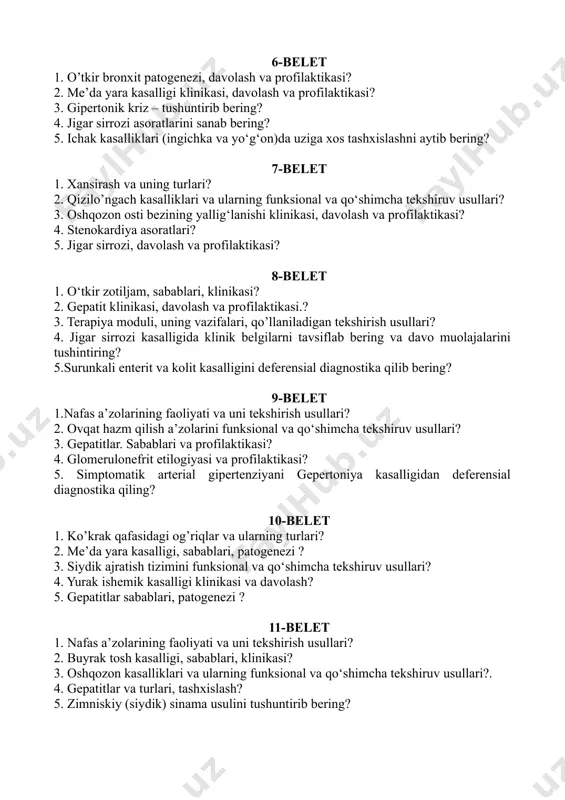‘shimcha tekshiruv usullari? 3. oshqozon osti bezining yallig‘lanishi klinikasi, davolash va profilaktikasi? 4. stenokardiya asoratlari? 5. jigar sirrozi, davolash va profilaktikasi? 8-belet 1. o‘tkir zotiljam, sabablari, klinikasi? 2. gepatit klinikasi, davolash va profilaktikasi.? 3. terapiya moduli, uning vazifalari, qo’llaniladigan tekshirish usullari? 4. jigar sirrozi kasalligida klinik belgilarni tavsiflab bering va davo muolajalarini tushintiring? 5.surunkali enterit va kolit kasalligini deferensial diagnostika qilib bering? 9-belet 1.nafas a’zolarining faoliyati va uni tekshirish usullari? 2. ovqat hazm qilish a’zolarini funksional va qo‘shimcha tekshiruv usullari? 3. gepatitlar. sabablari va profilaktikasi? 4. glomerulonefrit etilogiyasi va profilaktikasi? 5. simptomatik arterial gipertenziyani gepertoniya kasalligidan deferensial diagnostika qiling? 10-belet 1. ko’krak qafasidagi og’riqlar va ularning turlari? 2. me’da yara kasalligi, sabablari, patogenezi ? 3. siydik ajratish tizimini funksional va qo‘shimcha tekshiruv usullari? 4. yurak ishemik kasalligi klinikasi va davolash? 5. gepatitlar sabablari, patogenezi ? 11-belet 1. nafas a’zolarining faoliyati va uni tekshirish usullari? 2. buyrak tosh kasalligi, sabablari, klinikasi? …