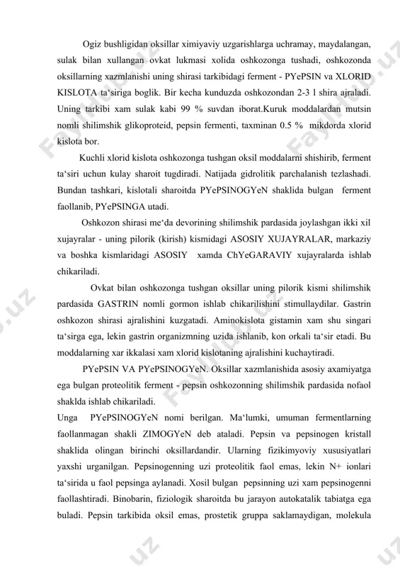yon autokatalik tabiatga ega buladi. pepsin tarkibida oksil emas, prostetik gruppa saklamaydigan, molekula ogirligi 34500 ga teng sodda oksildir. pepsinogenning molekula ogirligi 42500 da ga teng bulib, faollanish jarayonida undan 6 ta polipeptid ajralib chikadi. oshkozonning shilimshik pardasida sutni ivitish kobiliyatiga ega bulgan ximozin nomli yana boshka bir proteolitik ferment ishlab chikariladi, deb xisoblanadi. bu ferment ta‘sirida sut tarkibidagi kazeinogen kazeinga aylanadi. u esa kaltsiy tuzlari ta‘sirida chukadi. pepsin va boshka proteolitik fermentlarning preparatlari fakat oksillarni gidrolitik parchalash emas, balki sutni ivitish xossasiga xam ega. pepsin xam ximozin kabi, sutni ivitish kobiliyatiga ega, ammo uning ta‘siri ancha kuchsiz.ximozin fakat yosh xayvonlar va yosh bolalar oshkozonidagina kup mikdorda buladi. oksillarning ingichka ichakda xazm bulishi. ingichka ichakda oksillar va ularning chala parchalanish xosilalari peptonlar tripsin, ximotripsin, karboksi pyeptidaza, aminopyeptidaza, va dipyeptidazalar ta‘sirida aminokislotalargacha parchalanadi. unikkibarmok ichakka chikariladigan oshkozonosti shirasining fermentlari tripsinogen, ximotripsinogen a, ximotripsinogen v, prokarboksipeptidaza a, prokarboksipeptidaza v, ribonukleaza, dezoksiribonukleaza va …
