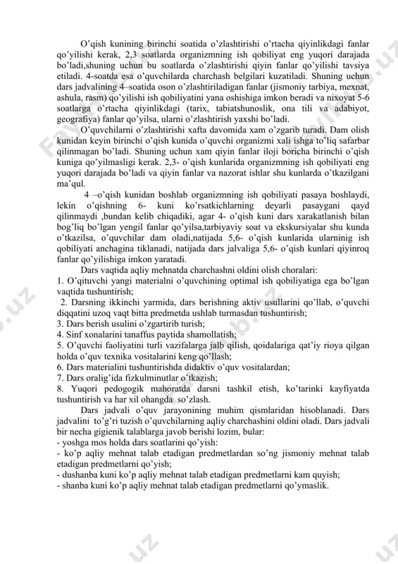 uv rejasiga muvofiq 1-3- sinflarda kuniga 4 tadan, 4-sinfda 4-5 tadan, 5-9-sinflarda kuniga 5,6 tadan dars o’tkazish ko’zda tutiladi. ta’limni to’g’ri tashkil etish uchun kun va xafta davomida darslarni taqsimlash, dars jadvalini to’g’ri tuzish juda muxim axamiyatga ega. o’zlashtirishning oson va qiyinligiga qarab xamma fanlar shartli ravishda juda qiyin, o’rtacha qiyin va oson fanlarga bo’linadi. ii.4.8-jadval birinchi juda qiyin fanlarga chet tili, matematika. ikkinchi darajali qiyin fanlarga fizika, kimyo, o’rtacha fanlarga tarix, tabiatshunoslik, ona tili va adabiyot, geografiya, o’zlatirishi oson fanlarga jismoniy tarbiya, mexnat, ashula, rasm kabilar kiradi o’qish kunining birinchi soatida o’zlashtirishi o’rtacha qiyinlikdagi fanlar qo’yilishi kerak, 2,3 soatlarda organizmning ish qobiliyat eng yuqori darajada bo’ladi,shuning uchun bu soatlarda o’zlashtirishi qiyin fanlar qo’yilishi tavsiya etiladi. 4-soatda esa o’quvchilarda charchash belgilari kuzatiladi. shuning uchun dars jadvalining 4–soatida oson o’zlashtiriladigan fanlar (jismoniy tarbiya, mexnat, ashula, rasm) qo’yilishi ish qobiliyatini yana oshishiga imkon beradi va nixoyat 5-6 soatlarga o’rtacha qiyinlikdagi (tarix, tabiatshunoslik, …