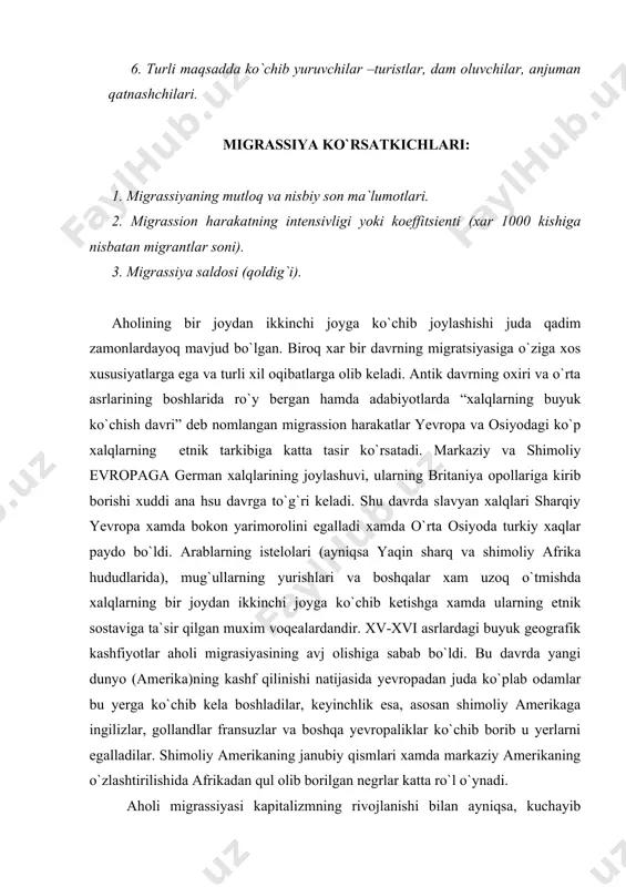 ar katta ro`l o`ynadi. aholi migrassiyasi kapitalizmning rivojlanishi bilan ayniqsa, kuchayib boradi . bu esa kapitalistik ishlab chiqarishning tub mohiyatidan, uning aholi qonunlaridan kelib chiqadigan bevosita natija edi. yevropada kapitalizmning rivojlanishi natijasida bu yerda nisbiy ortiqcha aholining, ishsizlik va yersiz dexqonlar sonining ko`payishiga sababchi bo`ldi. monopolistik kapitalizmgacha bo`lgan davrlarda yevropadan amerikagacha, avstraliyaga va boshqa qit`larga ko`chib boruvchilar uchun ma`lum imtiyozlar va yetarli miqdorda yerlar bo`lib berilar edi. bu xol yevropadan boshqa qit`alarga, ayniqsa amerika, avstraliya, yangi zellandiyaga ko`chib ketishni kuchaytirdi. xvi asr o`rtalaridsan to ikkinchi jaxon urushi boshlangunga qadar yvropadan boshqa qit`alar 70 milliondan ortiqroq aholi ko`chib ketgan. boshqa rayonlarga xan yevropadan, ayniqsa, ko`p aholi ko`chib ketgan. agar 1870 –yi8llargacha emigrantlar ko`proq g`arbiy va shimoliy yevropa mamlakatlari (buyuk britaniya, irlandiya, germaniya, skandinaviya mamlakatlari va boshqalar)dan ketgan bo`lsa xix asrning oxirlaridan boshlab, emigrantlar soni bo`yicha janubiy va sharqiy yevropa mamlakatlari (italiya, avstriya-vengriya, rossiya kabilar) birinchi o`ringa chiqib oldi. buning nasosiy sabablari …