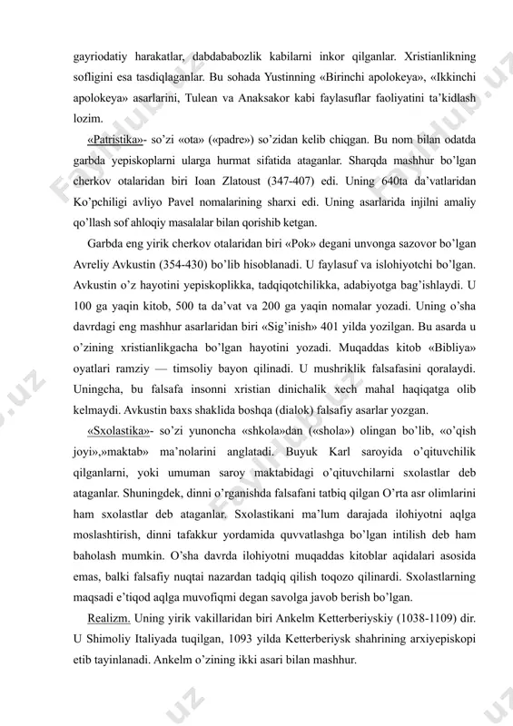 anglatadi. buyuk karl saroyida o’qituvchilik qilganlarni, yoki umuman saroy maktabidagi o’qituvchilarni sxolastlar deb ataganlar. shuningdek, dinni o’rganishda falsafani tatbiq qilgan o’rta asr olimlarini ham sxolastlar deb ataganlar. sxolastikani ma’lum darajada ilohiyotni aqlga moslashtirish, dinni tafakkur yordamida quvvatlashga bo’lgan intilish deb ham baholash mumkin. o’sha davrda ilohiyotni muqaddas kitoblar aqidalari asosida emas, balki falsafiy nuqtai nazardan tadqiq qilish toqozo qilinardi. sxolastlarning maqsadi e’tiqod aqlga muvofiqmi degan savolga javob berish bo’lgan. realizm. uning yirik vakillaridan biri ankelm ketterberiyskiy (1038-1109) dir. u shimoliy italiyada tuqilgan, 1093 yilda ketterberiysk shahrining arxiyepiskopi etib tayinlanadi. ankelm o’zining ikki asari bilan mashhur. birinchisi «monopoliya» — xudoning borligini sabab oqibat munosabatlari tizimida isbot qilish. bu isbot — kosmologik isbotning shakli sifatida shunday talqin qilinadi: inson hayotda ko’p ne’matlardan foydalanadi. bu ne’matlar esa eng oliy ilohiy ne’matlarning aksidir. ular orqali hamma narsalar mavjuddir. uzluksiz tanazzulni tasavvur qilib bo’lmagani sababli, hamma narsaning bir sababchisi bo’lishi kerakki, biz uni xudo deb …