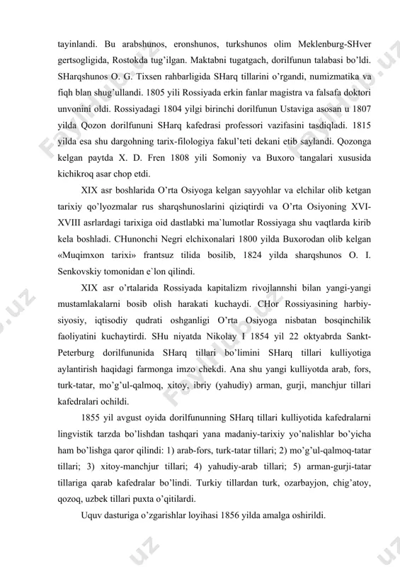lingvistik tarzda bo’lishdan tashqari yana madaniy-tarixiy yo’nalishlar bo’yicha ham bo’lishga qaror qilindi: 1) arab-fors, turk-tatar tillari; 2) mo’g’ul-qalmoq-tatar tillari; 3) xitoy-manchjur tillari; 4) yahudiy-arab tillari; 5) arman-gurji-tatar tillariga qarab kafedralar bo’lindi. turkiy tillardan turk, ozarbayjon, chig’atoy, qozoq, uzbek tillari puxta o’qitilardi. uquv dasturiga o’zgarishlar loyihasi 1856 yilda amalga oshirildi. sharq tarixi kafedrasining tashkil etilishi yuqori malakali tarixchi mutaxassislar tayyorlash bilan ayni vaqtda sharq mamlakatlari va ayniqsa osiyo tarixini va istoriografiyasini chuqurroq ishlab chiqish uchun muhim zamin yaratdi. bu tashabbusning boshlovchilaridan biri vasiliy vasil’evich grigor’ev (1816-1881) edi. u, peterburgda, badavlat oilada tug’ilib, yaxshi ta`lim-tarbiya olgan. grigor’ev 1831 yili doril​fununning falsafa fakul’teti qoshidagi sharq bo’limiga o’qishga kirdi va prof. o. i. senkovskiy qo’lida arab, fors va turk til​larini o’rgandi. dorilfununni a`lo darajada tamomlagani uchun grigor’evga 1834 yil iyunida fan nomzodi unvoni berildi va u 1919 yil kuzida sharqshunoslik,tarix-filologiya,huquqshunoslik kulliyotlari tugatilib, o’rniga ijtimoiy fanlar kulliyoti ochildi. rossiya tim (tashqi ishlar vazirligi) sharq tillari …