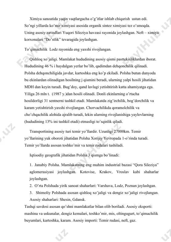 katta ahamiyatga ega. yiliga 26 mln t. (1987 y.)dan hosili olinadi. donli ekinlarning o’rtacha hosildorligi 31 sentnerni tashkil etadi. mamlakatda zig’irchilik, bog’dorchilik va karam yetishtirish yaxshi rivojlangan. chorvachilikda qoramolchilik va cho’chqachilik alohida ajralib turadi, lekin ularning rivojlanishiga yaylovlarning (hududining 13% ini tashkil etadi) etmasligi to’sqinlik qiladi. transportining asosiy turi temir yo’llardir. uzunligi 27000km. temir yo’llarining yuk oboroti jihatidan polsha xorijiy yevropada 1-o’rinda turadi. temir yo’llarda asosan toshko’mir va temir rudalari tashiladi. iqtisodiy geografik jihatidan polsha 3 qismga bo’linadi: 1. janubiy polsha. mamlakatning eng muhim industrial bazasi “qora sileziya” aglomerasiyasi joylashgan. kotovise, krakov, vroslav kabi shaharlar joylashgan. 2. o’rta polshada yirik sanoat shaharlari: varshava, lodz, poznan joylashgan. 3. shimoliy polshada asosan qishloq xo’jaligi va dengiz xo’jaligi rivojlangan. asosiy shaharlari: shesin, gdansk. tashqi savdosi asosan qo’shni mamlakatlar bilan olib boriladi. asosiy eksporti: mashina va uskunalar, dengiz kemalari, toshko’mir, mis, oltingugurt, to’qimachilik buyumlari, kartoshka, karam. asosiy importi: temir rudasi, neft, gaz. pul birligi …
