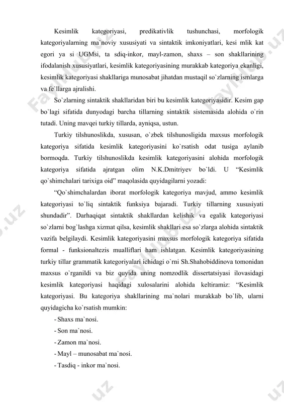 lari murakkab bo`lib, ularni quyidagicha ko`rsatish mumkin: · shaxs ma`nosi. · son ma`nosi. · zamon ma`nosi. · mayl – munosabat ma`nosi. · tasdiq - inkor ma`nosi. · kesimlikni shakllantirish va gapning egasi bilan bog`lash vazifasi. birinchidan beshinchigacha bo`lgan ma`nolar kesimlik kategoriyasi mohiyatining ma`noviy tomonini tashkil etadi. oltinchi ma`no esa uning mohiyatida sintaktik tomonni tashkil etadi. shu turdagi ikki xil ma`no birikishidan kesimlik kategoriyasining ugmsi (umumiy lisoniy grammatik ma`no) hosil bo`ladi. bu ugm o`n minglab xususiy ma`nolar shaklida nutqda voqelanadi”. kesimlik kategoriyasi shakllari uchun tasdiq-inkor, mayl-zamon, shaxs-son ma`nolarining birikkan holda ifodalanishi xos bo`lib, bu ma`nolar so`zshakl tarkibida bitta qo`shimcha bilan ham bir necha qo`shimcha bilan ham ifodalanishi mumkin. masalan, “gulni ol” gapida “ol” so`zshakli tasdiq, buyruq mayli, ikkinchi shaxs, birlik son, hozirgi zamon ma`nolarini voqelashtirib kelmoqda va bu ma`nolar bitta [0] bilan ifodalanmoqda. “otam ishchi” so`zshaklida ham tasdiq, aniq mayl, hozirgi-kelasi zamon, uchinchi shaxs, birlik ma`nosi [0] bilan ifodalanmoqda. “gulni olmadingiz” …