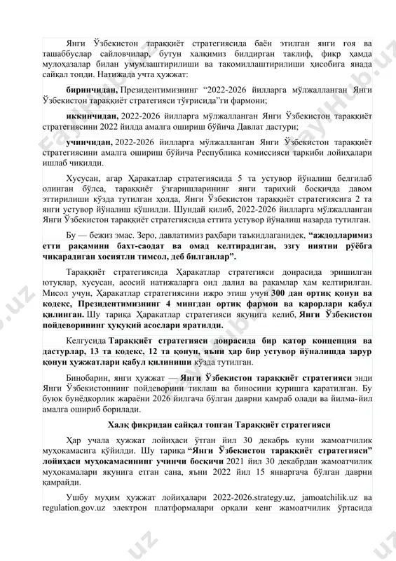 . бинобарин, ҳаракатлар стратегиясидаги ҳар бир йўналишни тараққиётнинг янги босқичида мантиқий, кенг кўламли ва изчил асосда ривожлантириш ҳамда янги устувор йўналишларда муҳим натижаларга эришиш кўзда тутилмоқда. етти устувор йўналиш — инсон қадрини таъминлаш тимсоли ўз навбатида, халқимизнинг тўла ишончи билан қайта сайланган ўзбекистон республикаси президенти шавкат мирзиёевнинг лавозимга киришиш тантанали маросимига бағишланган олий мажлис палаталари қўшма мажлисидаги нутқи “янги ўзбекистон тараққиёт стратегияси” ло​йиҳаси муҳокамасининг иккинчи босқичини бош​лаб берди. бу босқич 2021 йилнинг 6 ноябридан 29 декабригача давом этди. янги ўзбекистон тараққиёт стратегиясида баён этилган янги ғоя ва ташаббуслар сайловчилар, бутун халқимиз билдирган таклиф, фикр ҳамда мулоҳазалар билан умумлаштирилиши ва такомиллаштирилиши ҳисобига янада сайқал топди. натижада учта ҳужжат: биринчидан, президентимизнинг “2022-2026 йилларга мўлжалланган янги ўзбекистон тарақ​қиёт стратегияси тўғрисида”ги фармони; иккинчидан, 2022-2026 йилларга мўлжалланган янги ўзбекистон тараққиёт стратегиясини 2022 йилда амалга ошириш бўйича давлат дастури; учинчидан, 2022-2026 йилларга мўлжалланган янги ўзбекистон тараққиёт стратегиясини амалга ошириш бўйича республика комиссияси таркиби лойиҳалари ишлаб чиқилди. …