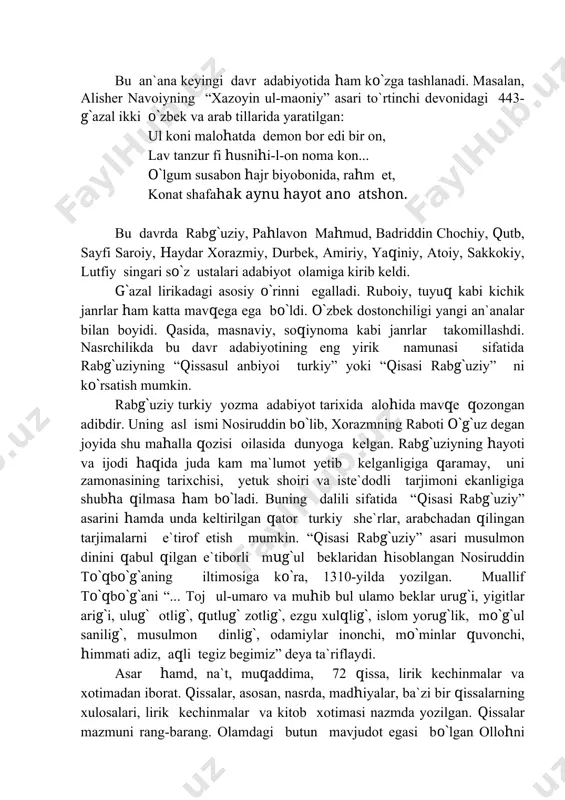 , madhiyalar, ba`zi bir qissalarning xulosalari, lirik kechinmalar va kitob xotimasi nazmda yozilgan. qissalar mazmuni rang-barang. olamdagi butun mavjudot egasi bo`lgan ollohni ulug`lash, payg`ambarlar hayotiga oid lavhalarni eslash, kamtarinlik va takabburlik, ota-ona va farzand munosabatlari, urush va tinchlik mavzulari shular jumlasidandir. qissalar hajmi turlicha. masalan, yusuf qissasi sal kam yuz betni tashkil etsa, lut haqidagi qissa bir necha sahifadangina iborat. qissalar ichida yana mustaqil hikoyalar, latifa, bayt, g`azal va boshqa janrlar ham mavjud. payg`ambarlar haqidagi afsonaviy qissalarning asosiy qismi diniy xarakterda bo`lib, rabg`uziy ularning aksariyatini qur`on va boshqa diniy manbalardagi mifologik syujetlar asosida yaratganligiga shubha yo`q. turkiy va boshqa xalqlarning ayrim rasm-rusum va odatlari ham muallif nazaridan chetda qolmagan. masalan, “rum viloyatining odati bor, shevalari chaliqliq (bebosh, sho`x), burunduqlatmasalar yangi tushgan kelinlarni kelturub un tuzub yirlaturlar. tevalar ularning ovozlariga xushlanib o`zlaridin kecherlar-ilikka ilinurlar” yoki “xalq orasida rasm bor: do`st do`stga safar qilib yonar bo`lsa, bir hadya, ya`ni bo`lgan ola borurlar”. …