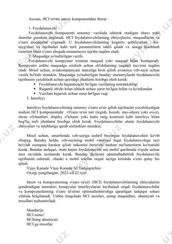 eyslarini loyihalash orqali foydalanuvchilar va kompyuterlarning o'zaro ta'sirini optimallashtirishga qaratilgan tadqiqot sohasi sifatida belgilanadi. ushbu maqolada hci asoslari, uning maqsadlari, ahamiyati va misollari tushuntiriladi. mundarija hci nima? hcining ahamiyati hci ga misollar hci maqsadlari hci nima? inson va kompyuterning o'zaro ta'siri (hci) - foydalanuvchilarning ehtiyojlarini qondiradigan interaktiv kompyuter interfeyslarini loyihalash orqali foydalanuvchilar va kompyuterlarning o'zaro ta'sirini optimallashtirishga qaratilgan tadqiqot sohasi. bu informatika, xulq-atvor fanlari, kognitiv fanlar, ergonomika, psixologiya va dizayn tamoyillarini qamrab oluvchi multidisipliner fandir. hci ning paydo bo'lishi 1980-yillarga to'g'ri keladi, o'sha paytda shaxsiy kompyuterlar o'sishda edi. aynan o'sha paytda ish stoli kompyuterlari uy xo'jaliklarida va korporativ ofislarda paydo bo'la boshladi. hci sayohati video o'yinlar, matn protsessorlari va raqamli birliklar bilan boshlandi. biroq, internetning paydo bo'lishi va ovozga asoslangan va internet of things (iot) kabi mobil va diversifikatsiyalangan texnologiyalarning portlashi bilan kompyuterlar hamma joyda va hamma narsaga qodir bo'ldi. texnologik kompetentsiya foydalanuvchilarning o'zaro munosabatlari evolyutsiyasiga olib keldi. binobarin, inson …