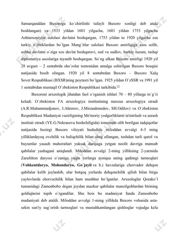 igi deb atala boshlangan) va 1533 yildan 1601 yilgacha, 1601 yildan 1753 yilgacha ashtarxoniylar sulolasi davlatni boshqargan, 1753 yildan to 1920 yilgacha esa turkiy o`zbeklardan bo`lgan mang`itlar sulolasi buxoro amirligiga asos solib, ushbu davlatni o`ziga xos davlat boshqaruvi, sud va sudlov, harbiy tuzum, tashqi diplomatiya asoslariga tayanib boshqargan. so`ng ulkan buxoro amirligi 1920 yil 28 avgust – 2 sentabrda sho`rolar tomonidan amalga oshirilgan buxoro bosqini natijasida bosib olingan. 1920 yil 8 sentabrdan buxoro – buxoro xalq sovet respublikasi (bxsr)ning poytaxti bo`lgan. 1925 yildan o`zssr va 1991 yil 1 sentabrdan mustaqil o`zbekiston respublikasi tarkibida.[1] buxoroni arxeologik jihatdan faol o`rganish ishlari 70 – 80 yillarga to`g`ri keladi. o`zbekiston fa arxeologiya institutining maxsus arxeologiya otradi (a.r.muhammadjonov, i.ahrorov, j.mirzaahmedov, sh.odilov) va o`zbekiston respublikasi madaniyat vazirligining me'moriy yodgorliklarni ta'mirlash va asrash instituti otradi (ye.g.nekrasova boshchiligida) tomonidn olib borilgan tadqiqotlar natijasida hozirgi buxoro viloyati hududida miloddan avvalgi 4-3 ming yilliklardayoq ovchilik va baliqchilik bilan shug`ullangan, toshdan …