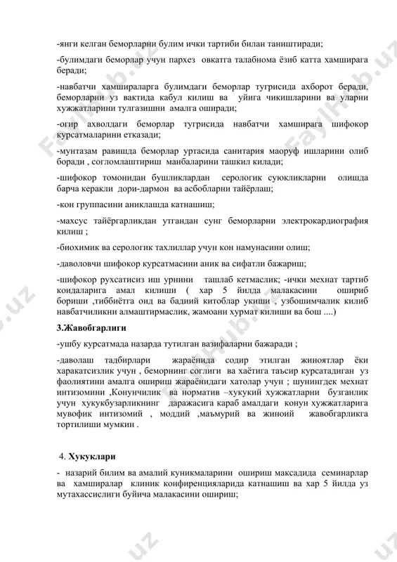 и; -навбатчи хамшираларга булимдаги беморлар тугрисида ахборот беради, беморларни уз вактида кабул килиш ва уйига чикишларини ва уларни хужжатларини тулгазишни амалга оширади; -огир ахволдаги беморлар тугрисида навбатчи хамширага шифокор курсатмаларини етказади; -мунтазам равишда беморлар уртасида санитария маоруф ишларини олиб боради , согломлаштириш манбаларини ташкил килади; -шифокор томонидан бушликлардан серологик суюкликларни олишда барча керакли дори-дармон ва асбобларни тайёрлаш; -кон группасини аниклашда катнашиш; -махсус тайёргарликдан утгандан сунг беморларни электрокардиография килиш ; -биохимик ва серологик тахлиллар учун кон намунасини олиш; -даволовчи шифокор курсатмасини аник ва сифатли бажариш; -шифокор рухсатисиз иш урнини ташлаб кетмаслик; -ички мехнат тартиб коидаларига амал килиши ( хар 5 йилда малакасини ошириб бориши ,тиббиётга оид ва бадиий китоблар укиши , узбошимчалик килиб навбатчиликни алмаштирмаслик, жамоани хурмат килиши ва бош ....) 3.жавобгарлиги -ушбу курсатмада назарда тутилган вазифаларни бажаради ; -даволаш тадбирлари жараёнида содир этилган жиноятлар ёки харакатсизлик учун , беморнинг соглиги ва хаётига таъсир курсатадиган уз фаолиятини амалга ошириш жараёнидаги хатолар …