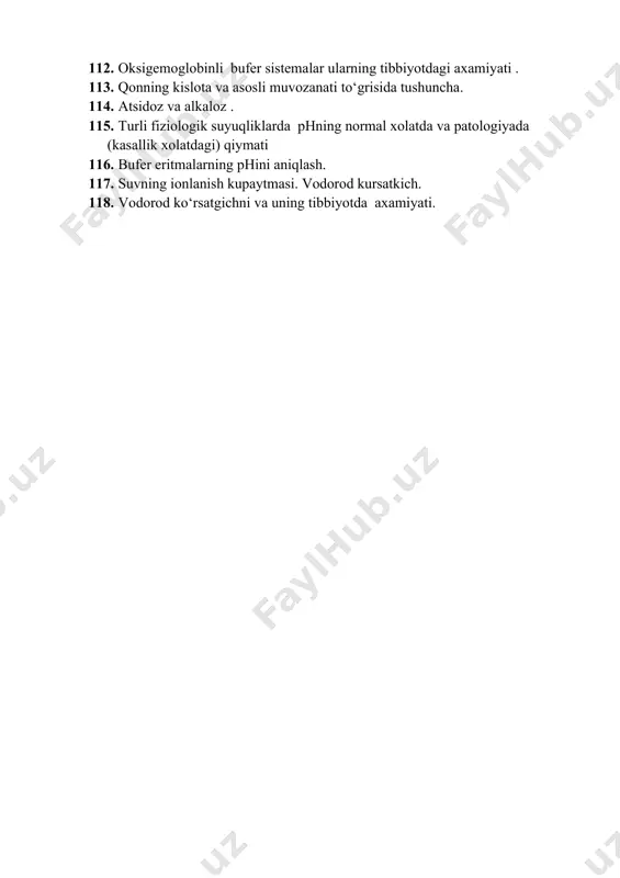 r eritma deb nimaga aytiladi, organizmda axamiyati. 100. bufer sistemalar va ularning tarkibiga ko‘ra turlari. 101. gidrokarbonadli, fosfatli, bufer sistemalarning organizmdagi ahamiyatini ayting. 102. organizm uchun kerakli bufer sistemalar. axamiyati. 103. bufer sistemalarni ta’sir mexanizmi. 104. bufer eritmani sig‘imi nima, uni xisoblash formulasi, axamiyati. 105. ammiakli bufer eritma formulasi axamiyati. 106. atsetatli bufer eritma formulasi axamiyati. 107. qonning bufer sistemalari. 108. gidrokarbonatli bufer sistema formulasi, tibbiyotdagi axamiyati. 109. fosfatli bufer sistema formulasi, tibbiyotdagi axamiyati . 110. oqsilli bufer sistemalar, ularning tibbiyotdagi axamiyati . 111. gemoglobinli bufer sistemalar, ularning tibbiyotdagi axamiyati. 112. oksigemoglobinli bufer sistemalar ularning tibbiyotdagi axamiyati . 113. qonning kislota va asosli muvozanati to‘grisida tushuncha. 114. atsidoz va alkaloz . 115. turli fiziologik suyuqliklarda phning normal xolatda va patologiyada (kasallik xolatdagi) qiymati 116. bufer eritmalarning phini aniqlash. 117. suvning ionlanish kupaytmasi. vodorod kursatkich. 118. vodorod ko‘rsatgichni va uning tibbiyotda axamiyati.